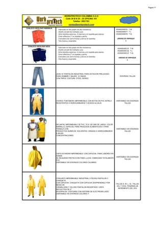 Página 17




                                    WORKPROTECH COLOMBIA S.A.S
                                     Calle 24 B # 25 - 35 OFICINA 101
                                             Telefax: 2691783
                                         ventas@workprotech.com
CHALECO GEOLOGO NARANJA
                           · Fabricado en tela poplin de alta resistencia.                   450400300076 T-M
                           . Diseño versátil de múltiples usos                               450400300077 T-L
                           . Ocho bolsillos externos, 4 internos y en espalda para planos.   450400300078 T-XL
                           . Cinta reflectiva 2" en espalda y pecho.
                           . Cremallera de cierre frontal y velcros en bolsillos              UNIDAD DE EMPAQUE
                           . Tela liviana y respirable.                                               1


 CHALECO GEOLOGO AZUL
                           · Fabricado en tela poplin de alta resistencia.
                                                                                              450400300135 T-M
                           . Diseño versátil de múltiples usos
                                                                                              450400300136 T-L
                           . Ocho bolsillos externos, 4 internos y en espalda para planos.
                                                                                              450400300137 T-XL
                           . Cinta reflectiva 2" en espalda y pecho.
                           . Cremallera de cierre frontal y velcros en bolsillos
                                                                                               UNIDAD DE EMPAQUE
                           . Tela liviana y respirable.
                                                                                                       1




                          JEAN 14" PANTALON INDUSTRIAL PARA DOTACION PRELAVADO
                          PARA HOMBRE Y MUJER, 14 ONZAS                                          DIVERSAS TALLAS
                          CON TRIPLE COSTURA. STEEL SERIES




                          OVEROL FONTANERO IMPERMEABLE CON BOTAS EN PVC NITRILO              DISPONIBLE EN DIVERSAS
                          RESISTENTES A HIDROCARBUROS Y ACIDOS ALCALIS.                              TALLAS




                          DELANTAL IMPERMEABLE DE PVC. 70 X 120 CMS DE LARGO, COLOR
                          AMARILLO, ESPECIAL PARA PROCESOS ALIMENTICIOS Y PARA
                          TRABAJO CON                                                        DISPONIBLE EN DIVERSAS
                          PRODUCTOS QUÍMICOS, SOLVENTES, GRASAS E HIDROCARBUROS                      TALLAS
                          A BAJAS
                          CONCENTRACIONES




                          CAPA ESTANDAR IMPERMEABLE CON CAPUCHA, PARA LABORES EN
                          DONDE
                                                                                             DISPONIBLE EN DIVERSAS
                          SE REQUIERA PROTECCION PARA LLUVIA. FABRICADA TOTALMENTE
                                                                                                     TALLAS
                          PVC
                          DISPONIBLE EN DIVERSOS COLORES CALIBRES.




                          CONJUNTO IMPERMEABLE INDUSTRIAL 2 PIEZAS PANTALON Y
                          CHAQUETA
                          CON CAPUCHA. CHAQUETA CON CAPUCHA DESPRENDIBLE POR
                                                                                             TALLAS S- M- L- XL. TALLAS
                          MEDIO DE
                                                                                              XXL Y XXXL TENDRAN UN
                          CREMALLERA Y VELCRO PANTALON RESORTADO. CINTA
                                                                                               INCREMENTO DEL 25%
                          REFLECTIVA DE 2"
                          EN ESPALDA. COSTURAS CON SISTEMA DE ELECTROSELLADO
                          DISPONIBLE EN DIVERSOS COLORES Y
 