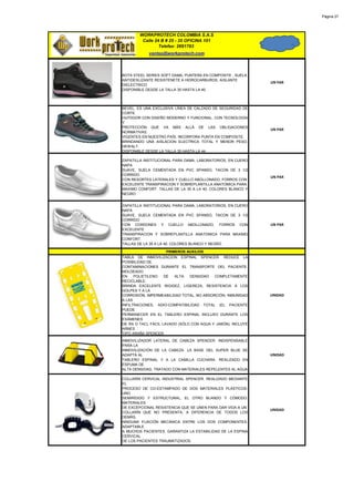 Página 27




        WORKPROTECH COLOMBIA S.A.S
         Calle 24 B # 25 - 35 OFICINA 101
                 Telefax: 2691783
            ventas@workprotech.com



BOTA STEEL SERIES SOFT DAMA, PUNTERA EN COMPOSITE , SUELA
ANTIDESLIZANTE RESISTENETE A HIDROCARBUROS, AISLANTE
                                                              UN PAR
DIELECTRICO
DISPONIBLE DESDE LA TALLA 35 HASTA LA 40.




BEVEL. ES UNA EXCLUSIVA LÍNEA DE CALZADO DE SEGURIDAD DE
CORTE
OUTDOOR CON DISEÑO MODERNO Y FUNCIONAL, CON TECNOLOGÍA
Y
PROTECCIÓN QUE VA MÁS ALLÁ DE LAS OBLIGACIONES
                                                              UN PAR
NORMATIVAS
VIGENTES EN NUESTRO PAÍS. INCORPORA PUNTA EN COMPOSITE,
BRINDANDO UNA AISLACION ELECTRICA TOTAL Y MENOR PESO.
DEWALT.
DISPONIBLE DESDE LA TALLA 35 HASTA LA 44.

ZAPATILLA INSTITUCIONAL PARA DAMA, LABORATORIOS, EN CUERO
NAPA
SUAVE, SUELA CEMENTADA EN PVC SPANSO, TACON DE 3 1/2
CORRIDO
                                                              UN PAR
CON RESORTES LATERALES Y CUELLO ABOLLONADO, FORROS CON
EXCELENTE TRANSPIRACION Y SOBREPLANTILLA ANATOMICA PARA
MAXIMO CONFORT. TALLAS DE LA 35 A LA 40. COLORES BLANCO Y
NEGRO


ZAPATILLA INSTITUCIONAL PARA DAMA, LABORATORIOS, EN CUERO
NAPA
SUAVE, SUELA CEMENTADA EN PVC SPANSO, TACON DE 3 1/2
CORRIDO
CON CORDONES Y CUELLO ABOLLONADO, FORROS CON                  UN PAR
EXCELENTE
TRANSPIRACION Y SOBREPLANTILLA ANATOMICA PARA MAXIMO
CONFORT.
TALLAS DE LA 35 A LA 40. COLORES BLANCO Y NEGRO

                    PRIMEROS AUXILIOS
TABLA DE INMOVILIZACION ESPINAL SPENCER. REDUCE LA
POSIBILIDAD DE
CONTAMINACIONES DURANTE EL TRANSPORTE DEL PACIENTE.
MOLDEADO
EN    POLIETILENO    DE  ALTA   DENSIDAD   COMPLETAMENTE
RECICLABLE.
BRINDA EXCELENTE RIGIDEZ, LIGEREZA, RESISTENCIA A LOS
GOLPES Y A LA
CORROSIÓN, IMPERMEABILIDAD TOTAL, NO ABSORCIÓN, INMUNIDAD     UNIDAD
A LAS
INFILTRACIONES, ADIO-COMPATIBILIDAD TOTAL (EL PACIENTE
PUEDE
PERMANECER EN EL TABLERO ESPINAL INCLUSO DURANTE LOS
EXÁMENES
DE RX O TAC), FÁCIL LAVADO (SÓLO CON AGUA Y JABÓN). INCLUYE
ARNES
TIPO ARAÑA SPENCER.
INMOVILIZADOR LATERAL DE CABEZA SPENCER. INDISPENSABLE
PARA LA
INMOVILIZACIÓN DE LA CABEZA. LA BASE DEL SUPER BLUE SE
ADAPTA AL                                                     UNIDAD
TABLERO ESPINAL Y A LA CAMILLA CUCHARA. REALIZADO EN
ESPUMA DE
ALTA DENSIDAD, TRATADO CON MATERIALES REPELENTES AL AGUA

COLLARÍN CERVICAL INDUSTRIAL SPENCER. REALIZADO MEDIANTE
EL
PROCESO DE CO-ESTAMPADO DE DOS MATERIALES PLÁSTICOS:
UNO
SEMIRÍGIDO Y ESTRUCTURAL, EL OTRO BLANDO Y CÓMODO.
MATERIALES
DE EXCEPCIONAL RESISTENCIA QUE SE UNEN PARA DAR VIDA A UN
                                                              UNIDAD
COLLARÍN QUE NO PRESENTA, A DIFERENCIA DE TODOS LOS
DEMÁS,
NINGUNA FIJACIÓN MECÁNICA ENTRE LOS DOS COMPONENTES.
ADAPTABLE
A MUCHOS PACIENTES. GARANTIZA LA ESTABILIDAD DE LA ESPINA
CERVICAL
DE LOS PACIENTES TRAUMATIZADOS.
 