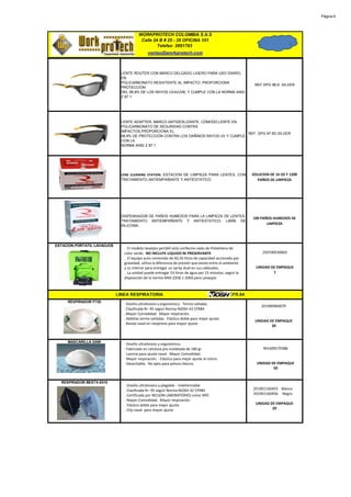 Página 6




                                         WORKPROTECH COLOMBIA S.A.S
                                          Calle 24 B # 25 - 35 OFICINA 101
                                                  Telefax: 2691783
                                              ventas@workprotech.com



                               LENTE ROUTER CON MARCO DELGADO LIGERO PARA USO DIARIO,
                               EN
                               POLICARBONATO RESISTENTE AL IMPACTO, PROPORCIONA
                                                                                                           REF DPG 96-6. SILVER
                               PROTECCION
                               DEL 99,9% DE LOS RAYOS UVA/UVB, Y CUMPLE CON LA NORMA ANSI
                               Z 87.1




                               LENTE ADAPTER, MARCO ANTIDESLIZANTE, CÓMODO,LENTE EN
                               POLICARBONATO DE SEGURIDAD CONTRA
                               IMPACTOS,PROPORCIONA EL
                                                                                        REF. DPG 97 6D SILVER
                               99,9% DE PROTECCIÓN CONTRA LOS DAÑINOS RAYOS UV Y CUMPLE
                               CON LA
                               NORMA ANSI Z 87.1




                               LENS CLEANING STATION. ESTACION DE LIMPIEZA PARA LENTES, CON               SOLUCION DE 16 OZ Y 1200
                               TRATAMIENTO ANTIEMPAÑANTE Y ANTIESTATICO.                                     PAÑOS DE LIMPIEZA




                               DISPENSADOR DE PAÑOS HUMEDOS PARA LA LIMPIEZA DE LENTES.
                                                                                                          100 PAÑOS HUMEDOS DE
                               TRATAMIENTO ANTIEMPAÑANTE Y ANTIESTATICO, LIBRE DE
                                                                                                                 LIMPIEZA
                               SILICONA.




ESTACION PORTATIL LAVAOJOS
                                . El modelo lavaojos portátil esta confeccio-nado de Polietileno de
                                color verde. NO INCLUYE LIQUIDO NI PRESERVANTE                                 250700530002
                                . El equipo auto contenido de 60,56 litros de capacidad accionado por
                                gravedad, utiliza la diferencia de presión que existe entre el ambiente
                                y su interior para entregar un spray dual en sus cabezales.                 UNIDAD DE EMPAQUE
                                . La unidad puede entregar 53 litros de agua por 15 minutos, según la               1
                                disposición de la norma ANSI Z358.1-2004 para Lavaojos



                             LINEA RESPIRATORIA                                                42CFR.84
     RESPIRADOR F720
                                · Diseño ultraliviano y ergonómico. Termo selladas
                                                                                                               201900960079
                                . Clasificada N– 95 según Norma NIOSH 42 CFR84
                                . Mayor Comodidad. Mayor respiración.
                                . Hebillas termo-selladas. Elástico doble para mejor ajuste.
                                                                                                           UNIDAD DE EMPAQUE
                                . Banda nasal en neopreno para mayor ajuste
                                                                                                                   20



     MASCARILLA DAW
                                · Diseño ultraliviano y ergonómico.
                                · Fabricada en celulosa pre moldeada de 180 gr.                                 901609170386
                                · Lamina para ajuste nasal · Mayor Comodidad.
                                · Mayor respiración. · Elástico para mejor ajuste al rostro.
                                · Desechable. No apta para polvos tóxicos.                                  UNIDAD DE EMPAQUE
                                                                                                                    50


  RESPIRADOR BESTX-8310
                                · Diseño ultraliviano y plegable - Indeformable
                                . Clasificada N– 95 según Norma NIOSH 42 CFR84                            201901160455 Blanco
                                . Certificada por NELSON LABORATORIES como N95                            201901160456 Negro
                                . Mayor Comodidad. Mayor respiración.
                                . Elástico doble para mejor ajuste.                                        UNIDAD DE EMPAQUE
                                . Clip nasal para mayor ajuste                                                     20
 