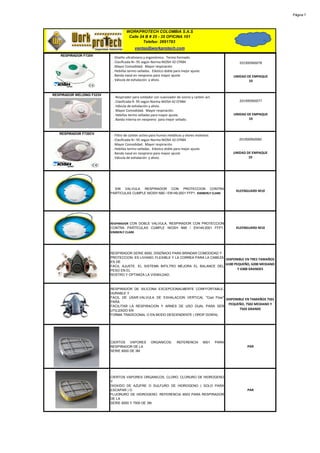 Página 7




                                     WORKPROTECH COLOMBIA S.A.S
                                      Calle 24 B # 25 - 35 OFICINA 101
                                              Telefax: 2691783
                                          ventas@workprotech.com
    RESPIRADOR F720V
                            · Diseño ultraliviano y ergonómico. Termo formado.
                            . Clasificada N– 95 según Norma NIOSH 42 CFR84                                  201900960078
                            . Mayor Comodidad. Mayor respiración.
                            . Hebillas termo-selladas. Elástico doble para mejor ajuste.
                            . Banda nasal en neopreno para mayor ajuste                                  UNIDAD DE EMPAQUE
                            . Válvula de exhalación y alivio.                                                    10


RESPIRADOR WELDING F333V
                            · Respirador para soldador con suavizador de ozono y carbón act.
                            . Clasificada R- 95 según Norma NIOSH 42 CFR84                                  201900960077
                            . Válvula de exhalación y alivio.
                            . Mayor Comodidad. Mayor respiración.
                            . Hebillas termo selladas para mayor ajuste.                                 UNIDAD DE EMPAQUE
                            . Banda interna en neopreno para mejor sellado.                                      10



   RESPIRADOR F720CV        · Filtro de carbón activo para humos metálicos y olores molestos
                            . Clasificada N– 95 según Norma NIOSH 42 CFR84                                 201900960080
                            . Mayor Comodidad. Mayor respiración.
                            . Hebillas termo-selladas. Elástico doble para mejor ajuste.
                            . Banda nasal en neopreno para mayor ajuste                                  UNIDAD DE EMPAQUE
                            . Válvula de exhalación y alivio.                                                    10




                             SIN VALVULA RESPIRADOR CON PROTECCION CONTRA
                                                                                                          KLEENGUARD M10
                           PARTICULAS CUMPLE NIOSH N95 / EN149:2001 FFP1. KIMBERLY CLARK




                           RESPIRADOR CON DOBLE VALVULA, RESPIRADOR CON PROTECCION
                           CONTRA PARTÍCULAS CUMPLE NIOSH N95 / EN149:2001 FFP1.                          KLEENGUARD M10
                           KIMBERLY CLARK




                           RESPIRADOR SERIE 6000, DISEÑADO PARA BRINDAR COMODIDAD Y
                           PROTECCION. ES LIVIANO, FLEXIBLE Y LA CORREA PARA LA CABEZA
                                                                                       DISPONIBLE EN TRES TAMAÑOS
                           ES DE
                                                                                       6100 PEQUEÑO, 6200 MEDIANO
                           FACIL AJUSTE. EL SISTEMA BIFILTRO MEJORA EL BALANCE DEL
                           PESO EN EL                                                         Y 6300 GRANDES
                           ROSTRO Y OPTIMIZA LA VISIBILDAD.



                           RESPIRADOR DE SILICONA EXCEPCIONALMENTE CONFFORTABLE,
                           DURABLE Y
                           FACIL DE USAR.VALVULA DE EXHALACION VERTICAL "Cool Flow"
                                                                                    DISPONIBLE EN TAMAÑOS 7501
                           PARA
                                                                                     PEQUEÑO, 7502 MEDIANO Y
                           FACILITAR LA RESPIRACION Y ARNES DE USO DUAL PARA SER
                           UTILIZADO EN                                                    7503 GRANDE
                           FORMA TRADICIONAL O EN MODO DESCENDENTE ( DROP DOWN).




                           CIERTOS VAPORES            ORGANICOS.       REFERENCIA          6001   PARA
                           RESPIRADOR DE LA                                                                     PAR
                           SERIE 6000 DE 3M




                           CIERTOS VAPORES ORGANICOS, CLORO, CLORURO DE HIDROGENO
                           Y
                           DIOXIDO DE AZUFRE O SULFURO DE HIDROGENO ( SOLO PARA
                           ESCAPAR ) O                                                                          PAR
                           FLUORURO DE HIDROGENO. REFERENCIA 6003 PARA RESPIRADOR
                           DE LA
                           SERIE 6000 Y 7500 DE 3M.
 