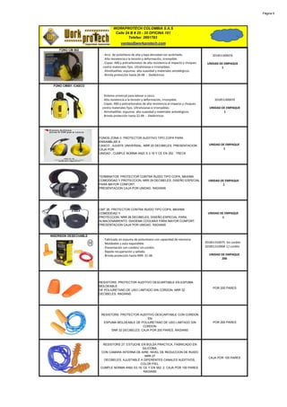 Página 9




                                WORKPROTECH COLOMBIA S.A.S
                                 Calle 24 B # 25 - 35 OFICINA 101
                                         Telefax: 2691783
                                      ventas@workprotech.com
    FONO CM 502
                         · Arco de polietileno de alta y baja densidad con acolchado.                 201851300074
                         . Alta resistencia a la tensión y deformación, irrompible.
                         . Copas: ABS y policarbonatos de alta resistencia al impacto y choques    UNIDAD DE EMPAQUE
                         contra materiales fijos. Ultralivianas e irrompibles.                             1
                         . Almohadillas: espumas alta suavidad y materiales antialérgicos.
                         . Brinda protección hasta 26 dB - Dieléctricos


 FONO CM501 /CASCO


                        · Sistema universal para adosar a casco.
                        . Alta resistencia a la tensión y deformación, irrompible.                      201851300070
                        . Copas: ABS y policarbonatos de alta resistencia al impacto y choques
                        contra materiales fijos. Ultralivianas e irrompibles.                       UNIDAD DE EMPAQUE
                        . Almohadillas: espumas alta suavidad y materiales antialérgicos.                   1
                        . Brinda protección hasta 22 dB - Dieléctricos




                       FONOS ZONA II. PROTECTOR AUDITIVO TIPO COPA PARA
                       ENSAMBLAR A
                       CASCO , AJUSTE UNIVERSAL. NRR 25 DECIBELES. PRESENTACION                     UNIDAD DE EMPAQUE
                       CAJA POR                                                                             1
                       UNIDAD , CUMPLE NORMA ANZI S 3.19 Y CE EN 352 . TRECK




                       TERMINATOR. PROTECTOR CONTRA RUIDO TIPO COPA, MAXIMA
                       COMODIDAD Y PROTECCION, NRR 29 DECIBELES, DISEÑO ESPECIAL                    UNIDAD DE EMPAQUE
                       PARA MAYOR CONFORT.                                                                  1
                       PRESENTACION CAJA POR UNIDAD. RADIANS




                       CMT 26. PROTECTOR CONTRA RUIDO TIPO COPA, MAXIMA
                       COMODIDAD Y                                                                 UNIDAD DE EMPAQUE
                       PROTECCION, NRR 26 DECIBELES, DISEÑO ESPECIAL PARA                                  1
                       ALMACENAMIENTO. DIADEMA COOLMAX PARA MAYOR CONFORT.
                       PRESENTACION CAJA POR UNIDAD. RADIANS


INSERSION DESECHABLE
                         · Fabricado en espuma de poliuretano con capacidad de memoria.
                         . Moldeable y auto expandible.                                           201851310075 Sin cordón
                         . Presentación con cordón/ sin cordón.                                   201851310068 C/ cordón
                         . Rápida recuperación y sellado.
                         . Brinda protección hasta NRR: 31 dB                                       UNIDAD DE EMPAQUE
                                                                                                           200




                       RESISTORS. PROTECTOR AUDITIVO DESCARTABLE EN ESPUMA
                       MOLDEABLE
                                                                                                       POR 200 PARES
                       DE POLIURETANO DE USO LIMITADO SIN CORDON. NRR 32
                       DECIBELES. RADIANS




                        RESISTORS. PROTECTOR AUDITIVO DESCARTABLE CON CORDON
                                                   EN
                         ESPUMA MOLDEABLE DE POLIURETANO DE USO LIMITADO SIN                           POR 200 PARES
                                                 CORDON.
                              SNR 32 DECIBELES. CAJA POR 200 PARES. RADIANS



                        RESISTORS 27. ESTUCHE EN BOLSA PRACTICA, FABRICADO EN
                                               SILICONA,
                       CON CAMARA INTERNA DE AIRE, NIVEL DE REDUCCION DE RUIDO
                                                 NRR 27
                                                                                                    CAJA POR 100 PARES
                         DECIBELES, AJUSTABLE A DIFERENTES CANALES AUDITIVOS,
                                              COLOR PIEL.
                       CUMPLE NORMA ANSI S3.19, CE Y EN 352- 2. CAJA POR 100 PARES.
                                                RADIANS
 