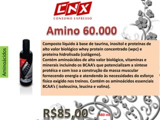 Composto líquido à base de taurina, inositol e proteínas de
alto valor biológico whey protein concentrado (wpc) e
proteína hidrolisada (colágeno).
Contém aminoácidos de alto valor biológico, vitaminas e
minerais incluindo os BCAA’s que potencializam a síntese
protéica e com isso a construção da massa muscular
fornecendo energia e atendendo às necessidades do esforço
físico exigido nos treinos. Contém os aminoácidos essenciais
BCAA’s ( isoleucina, leucina e valina).
Aminoácidos
480 ml
 