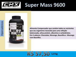 Hipercalóricos
Alimento Compensador que contém todos os nutrientes
que seu organismo necessita para uma refeição
balanceada, whey protein, albumina e carboidratos.
Em 4 sabores: Chocolate, Morango, Baunilha e Morango
com Baunilha.
1,4 kg
 