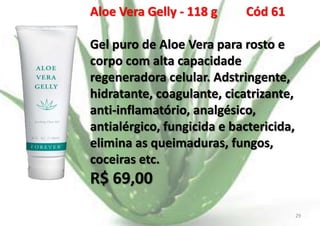 Aloe Vera Gelly - 118 g

Cód 61

Gel puro de Aloe Vera para rosto e
corpo com alta capacidade
regeneradora celular. Adstringente,
hidratante, coagulante, cicatrizante,
anti-inflamatório, analgésico,
antialérgico, fungicida e bactericida,
elimina as queimaduras, fungos,
coceiras etc.

R$ 69,00
E.B.

29

 