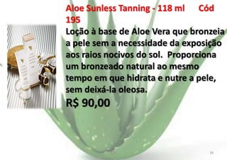Aloe Sunless Tanning - 118 ml Cód
195
Loção à base de Aloe Vera que bronzeia
a pele sem a necessidade da exposição
aos raios nocivos do sol. Proporciona
um bronzeado natural ao mesmo
tempo em que hidrata e nutre a pele,
sem deixá-la oleosa.

R$ 90,00

E.B.

34

 
