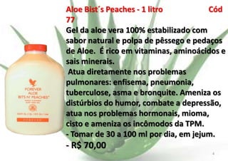 Aloe Bist´s Peaches - 1 litro
Cód
77
Gel da aloe vera 100% estabilizado com
sabor natural e polpa de pêssego e pedaços
de Aloe. É rico em vitaminas, aminoácidos e
sais minerais.
Atua diretamente nos problemas
pulmonares: enfisema, pneumonia,
tuberculose, asma e bronquite. Ameniza os
distúrbios do humor, combate a depressão,
atua nos problemas hormonais, mioma,
cisto e ameniza os incômodos da TPM.
- Tomar de 30 a 100 ml por dia, em jejum.

- R$ 70,00
E.B.

4

 