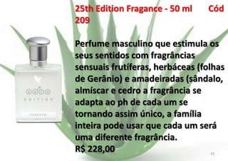 25th Edition Fragance - 50 ml
209

Cód

Perfume masculino que estimula os
seus sentidos com fragrâncias
sensuais frutíferas, herbáceas (folhas
de Gerânio) e amadeiradas (sândalo,
almíscar e cedro a fragrância se
adapta ao ph de cada um se
tornando assim único, a família
inteira pode usar que cada um será
uma diferente fragrância.
R$ 228,00
E.B.

42

 