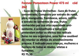 Forever Pomesteen Power 473 ml
262

cód

- Suco de Frutas Vermelhas - Suco de frutas
concentrado. Composto por extrato de romã,
pêra, mangostão, framboesa, amora, mirtilo
e extrato de sementes de uva, frutas
conhecidas por sua alta capacidade antioxidante. é aconselhado a todos que
pretendam evitar os efeitos dos radicais
livres no seu organismo, uma forma saudável
de retardar os efeitos do envelhecimento
precoce. É indicado para crianças, mulheres e
homens de todas as idades, atletas e
fumantes.
E.B.
6
R$ 75,50

 