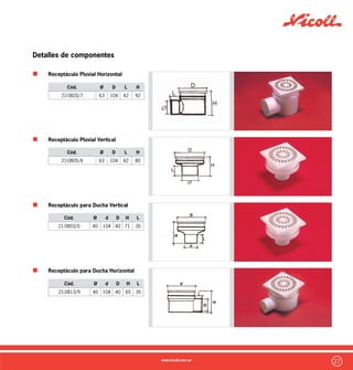 28
Detalles de componentes
Receptáculo Antebaño con/sin Sifón
Reducción Excéntrica
Enchufe Doble y Liso
Cupla de Dilatación
Cód. Ø P hp
21-1304/3 110 86 83
Cód. Ø Rejilla D H h1 A/B
21-0823/8*
21-0822/1
40
100 x
100
116 117 83 106
Cód. Ø h L1 L2
21-0401/4 50/40 43 34 31
21-0402/1 63/50 51 38 34
21-0403/8 110/63 106 61 42
Cód. Ø L Z H
21-0501/7 // 21-0551/2 40 29,5 3 62
21-0502/4 // 21-0552/9 50 32,5 3 68
21-0503/1 // 21-0553/6 63 40,5 3 84
21-0504/8 // 21-0554/3 110 61,5 3 126
*Sifonado
 