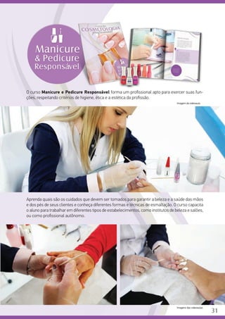 O curso Manicure e Pedicure Responsável forma um profissional apto para exercer suas fun-
ções, respeitando critérios de higiene, ética e a estética da profissão.
	
	
Aprenda quais são os cuidados que devem ser tomados para garantir a beleza e a saúde das mãos
e dos pés de seus clientes e conheça diferentes formas e técnicas de esmaltação. O curso capacita
o aluno para trabalhar em diferentes tipos de estabelecimentos, como institutos de beleza e salões,
ou como profissional autônomo.
Imagens das videoaulas.
31
Imagem da videoaula.
 