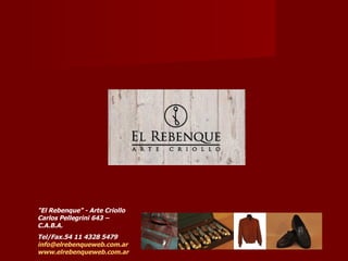 "El Rebenque" - Arte Criollo
Carlos Pellegrini 643 –
C.A.B.A.
Tel/Fax.54 11 4328 5479
info@elrebenqueweb.com.ar
www.elrebenqueweb.com.ar
 
