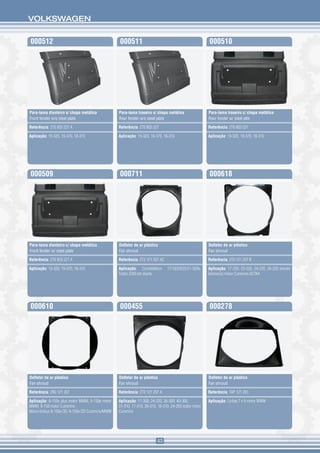 VOLKSWAGEN


000512                                           000511                                               000510




Para-lama dianteiro s/ chapa metálica            Para-lama traseiro s/ chapa metálica                 Para-lama traseiro c/ chapa metálica
Front fender w/o steel plate                     Rear fender w/o steel plate                          Rear fender w/ steel plte

Referência: 2T0 803 227 A                        Referência: 2T0 803 227                              Referência: 2T0 803 227

Aplicação: 19-320, 19-370, 18-310                Aplicação: 19-320, 19-370, 18-310                    Aplicação: 19-320, 19-370, 18-310




000509                                           000711                                               000618




Para-lama dianteiro c/ chapa metálica            Defletor de ar plástico                              Defletor de ar plástico
Front fender w/ steel plate                      Fan shroud                                           Fan shroud

Referência: 2T0 803 227 A                        Referência: 2T2 121 207 AC                           Referência: 2T0 121 207 B

Aplicação: 19-320, 19-370, 18-310                Aplicação: Constellation     17/19/24/25/31-320e.    Aplicação: 17-220, 23-220, 24-220, 26-220 (exceto
                                                 Todos 2009 em diante                                 betoneira) motor Cummins 6CTAA




000610                                           000455                                               000278




Defletor de ar plástico                          Defletor de ar plástico                              Defletor de ar plástico
Fan shroud                                       Fan shroud                                           Fan shroud

Referência: 2R0 121 207                          Referência: 2T0 121 207 A                            Referência: TAP 121 281

Aplicação: 8-150e plus motor MWM, 9-150e motor   Aplicação: 17-300, 24-220, 26-300, 40-300,           Aplicação: Linhas 7 e 9 motor MWM
MWM, 9-150 motor Cummins.                        31-310, 17-310, 26-310, 18-310, 24-250 todos motor
Micro-ônibus 8-150e OD, 9-150e OD Cummins/MWM    Cummins




                                                                        43
 