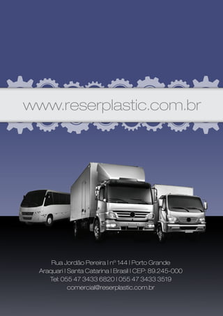 www.reserplastic.com.br




      Rua Jordão Pereira | nº 144 | Porto Grande
  Araquari | Santa Catarina | Brasil | CEP: 89.245-000
     Tel: 055 47 3433 6820 | 055 47 3433 3519
             comercial@reserplastic.com.br


                           74
 