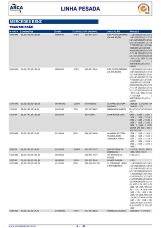 LINHA PESADA
MERCEDES BENZ
TRANSMISSÃO
N° ARCA DIMENSÕES SABÓ CORTECO N° ORIGINAL APLICAÇÃO MODELO
55,00 X 75,00 X 10,005094-BRG EIXOPILOTO(EXTERNO)
(CX AK 6-80/90)
1113/1116/1118/1214/1
218/1313/1316/1317/13
18/1414/1418/1513/161
4/1618/1621/1417/1718
/1721/2013/2213/2214/
2216/2314/2318/2418
/O325/362/364/365/370
/371 -OF 1113/1215/131
3/1315/1317/1318/1618
- OH 1313 / 1314 / 1316
/1315/1318 - L
608/708/912/914/915 -
LO809
378 N00804-BR 007.997.2347
55,00 X 75,00 X 10,005094-BRG EIXOPILOTO(EXTERNO)
(CX AK 6-80/90)
1113/1116/1118/1214/1
218/1313/1316/1317/13
18/1414/1418/1513/161
4/1618/1621/1417/1718
/1721/2013/2213/2214/
2216/2314/2318/2418
/O325/362/364/365/370
/371 -OF 1113/1215/131
3/1315/1317/1318/1618
- OH 1313 / 1314 / 1316
/1315/1318 - L
608/708/912/914/915 -
LO809
378 N00804-BR 004.997.6946
25,00 X 35,00 X 10,005147-BAG ALAVANCASELETORA
(INTERNO)
1924/29 - O371/400 -OF
1618/20 -1721
1229 N00788-BAG 0734300302
30,00 X 42,05 X 8,005152-BR EMBREAGEM(GARFO) 1924/29/32/33/34/35/41
/45
78 N01667-BR 007.997.8847
25,00 X 43,05 X 10,005203-BR COMPRESSOR DEAR O355 / O363 / O365 /
1519 / 1529 / 2219 /
2220 / 1524 / 1525 /
1924 / 1929 / 1932 /
1933 / 1934 / 2225
MOTOR OM 326 / 355 /
355-5 /355-6
00506-BR 650425X42
25,00 X 35,00 X 7,005209-BAG ALAVANCASELETORA-
TRAMBULADOR -
TOMADADEFORÇA
1214 / 1218 / 1414 /
1418 / 1519 / 1524 /
1525 / 1625 / 1714 /
1819 / 1924 / 1929 /
1930 / 2219 / 2225 /
2325 /
60 N01543-BA 006.997.4946
25,00 X 32,00 X 4,005292-GA EIXODOPEDAL DA
EMBREAGEM
LS 1924 / 1929 / 1932 /
1933 / O370 / O371
1058 N02265-GA 011.997.2747
30,00 X 50,05 X 12,005312-BAG TDF (DIFERENCIAL
DUPLO)
LP 312/32100484-BA 000.997.7347
70,00 X 90,00 X 13,005337-BR FLANGETRASEIRA LP 331185 N00490-BR 001.997.8146
35,00 X 52,00 X 10,005377-BRG CJ. TOMADADELANÇA
EINTERMEDIÁRIO
1113/1116/1118/1214/1
218/1313/1316/1318/14
14/1418/1513/1514/151
6/1518/1614/1618/1621
/1417/1718/1720/1721/
2013/2014/2213/2214/2
216/2217/2314/2318/24
10/2414/2418/OF 1114 /
OF 1115 / OF 1217 / OF
1313 / OF 1314 /OF 1315
/OF 1317 / OF 1318 / OH
1113 / OH 1313 / OH
1315 / OH 1316 /OH1318
/ OH 1419 /OH 1420 /OH
1517 / OH 1518 / OH
1520/LPO 1114 / O 364 /
O365 /O370 /O371 / OF
1113
80 N01742-BR 006.504.035100
40,00 X 52,00 X 7,405384-BRG EMBREAGEM(GARFO) 1924/1929 -O370/371159 N01988-BRG 011.997.8846
w w w .arcaretentores.com.br 88A -
 