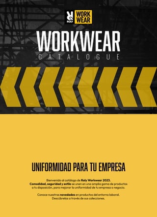 WORKWEAR
C A T A L O G U E
UNIFORMIDAD PARATU EMPRESA
Bienvenido al catálogo de Roly Workwear 2023.
Comodidad, seguridad y estilo se unen en una amplia gama de productos
a tu disposición, para mejorar la uniformidad de tu empresa o negocio.
Conoce nuestras novedades en productos del entorno laboral.
Descúbrelos a través de sus colecciones.
 