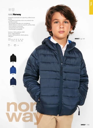 99
55
02
nor
way
ADULT pg.148
Chaqueta acolchada con capucha y relleno tacto
pluma.
· Cremallera invertida a tono con protector de
barbilla y tirador.
· Dos bolsillos laterales con cremalleras.
· Ribete elástico a tono en capucha, puños y bajo.
· Forro interior a contraste.
· Incluye bolsa de transporte.
· Prenda ligera y plegable.
Exterior: 100% poliéster, 300T.
Forro: 100% poliéster.
Guata: 100% poliéster, efecto pluma.
290 g/m².
4 - 6 - 8 - 10 - 12 - 14 - 16
S - M - L - XL - 2XL - 3XL
. . . . . . . . . . . . . . . . .
1 10
5090 Norway
kids_
183
 