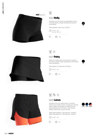 02
02
0202 0205 02234
KIDS pg.204
Pantalón corto de punto liso agradable al tacto.
Cinturilla elástica. Tejido flexible que facilita el
movimiento.
100% algodón, punto liso, 210 g/m².
S - M - L - XL
4 - 6 - 8 - 10 - 12
. . . . . . . . . . . . . . . . .
1 100
Falda con malla interior de punto liso. Especial
para tenis y padel. Tejido agradable y confortable.
Cinturilla elástica.
95% algodón / 5% elastano, 220 g/m².
S - M - L - XL
. . . . . . . . . . . . . . . . .
1 50
Pantalón corto con malla interior. Cinturilla
elástica con cordón interior cruzado para facilitar
ajuste. Tejido transpirable con elastano para
mayor libertad de movimiento. Fácil secado.
Detalle reflectante en parte trasera .
Tejido: 90% poliéster / 10% elastano, 130 g/m².
Malla: 84% poliéster / 16% elastano, 170 g/m² .
S - M - L - XL
. . . . . . . . . . . . . . . . .
1 50
0322 Nelly
0321 Patty
6655 Lanus
_2023
collection
280
 