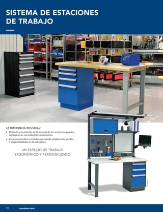 10
10
LC3119C
SISTEMA DE ESTACIONES
DE TRABAJO
LA DIFERENCIA ROUSSEAU
• El diseño y la posición de la mayoría de los accesorios pueden
cambiarse sin necesidad de herramientas.
• Los componentes se instalan apretando simplemente perillas
o enganchándolos en la estructura.
UN ESPACIO DE TRABAJO
ERGONÓMICO Y PERSONALIZADO
rousseau.com
 