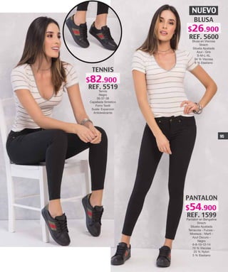 NUEVO
PANTALON
REF. 1599
Pantalon en Bengaline
Strech
Silueta Ajustada
Terracota - Fucsia -
Mostaza - Marfi -
Azul Oscuro -
Negro
6-8-10-12-14
70 % Viscosa
25 % Nylon
5 % Elastano
TENNIS
REF. 5519
Tennis
Negro
36-37-38
Capellada Sintetico
Forro Textil
Suela: Expanzon
Antideslizante
BLUSA
REF. 5600
Blusa en Viscosa
Strech
Silueta Ajustada
Azul - Gris
S-M-L-XL
94 % Viscosa
6 % Elastano
95
$26.900
$82.900
$54.900
 
