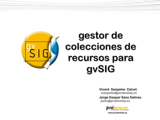 gestor de
colecciones de
recursos para
    gvSIG
      Vicent Sanjaime Calvet
      vsanjaime@prodevelop.es
      Jorge Gaspar Sanz Salinas
      jsanz@prodevelop.es



           www.prodevelop.es
 