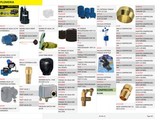 PLOMERIA
BOMBA DE AGUA 1/2 HP 
ECONOMICA
BA12E
BOMBA AGUA 1/2 HP 
JET AUTOMATICA
BA470
BOMBA AGUA 1/2 
PERIFERICA AUTOMA
BA583
PE BOMBA AGUA 5 HP 
MONARCH
BA5M
BOMBA AGUA SIMER 
1/6 HP
BAS12
PE BOMBA AGUA SIMER 
3/4 HP
BAS34
BOLLA CISTERNA 6 CON 
VARILLA
BC6CV
FOOT VALVE 1
FV1
FOOT VALVE 1 1/4
FV114
FOOT VALVE 1/2
FV12
FOOT VALVE 3/4
FV34
BOMBA DE AGUA  EN 
COMBO
KF1
LLAVE PARA DRUM
LPD
MEMBRA BUTIL > TAN 
PR VERT 6.5 G
MBTP6.5
PRESSURE SWITCH IMP 
20‐40
PSI2040
PRESSURE SWITCH IMP 
30‐50
PSI3050
PRESSURE SWITCH S D 
20‐40
PSSD2040
PRESSURE SWITCH S D 
30‐50
PSSD3050
PE TANQUE DE AGUA 
400 GAL. AZUL
TA400GA
TANQUE DE AGUA 1000 
GAL BLANCO
TA1000GB
TANQUE DE AGUA 110 
GAL NEGRO
TA110GN
TANQUE DE AGUA 1500 
GAL BLANCO
TA1500GB
TANQUE DE AGUA 200 
GAL GRIS
TA200GG
TANQUE DE AGUA 400 
GAL GRIS
TA400GG
TANQUE DE AGUA 450 
GAL BLANCO
TA450GB
TANQUE DE AGUA 600 
GAL BLANCO
TA600GB
TANQUE DE AGUA 600 
GAL GRIS
TA600GG
PE TANQUE 
PRESURISADOR VERT 2 G
TP2
PE TANQUE 
PRESURISADOR VERT 85 
G
TP85
TANQUE 
PRESURISADOR  VERT 14 
GAL
TP14
TANQUE PRESURISADOR 
HORZ 20 GAL
TP20H
TANQUE PRESURISADOR 
VERT 20 GAL
TP20
TANQUE PRESURISADOR 
VERT 32 GAL
TP32
TANQUE PRESURISADOR 
VERT 6.5 GAL
TP6.5
TANQUE PRESURISADOR 
VERT 7 GAL
TP7
VAL ENTRADA TANQUE 
ALTO 1/2 USA
VET
VALVULA ENTR TANQ 
ALTO 1/2 IMP
VET12I
VALVULA ENTRADA 
TANQUE ALTO 3/4
VETA34I
VALVULA ENTRADA 
TANQUE ALTO FLUI
VETAF
VALVULA ENTRADA 
TANQUE 3/4
VETAP34
VALVULA ENTRADA 
TANQUE ALTO 1/2
VETAP12
COMPRECION
BLANK
ANILLA COMPRECION  
7/8
AC78
ANILLA COMPRECION 
1/2 OD
AC12
ANILLA COMPRECION 
1/4
AC14
ANILLA COMPRECION 
1/8
AC18
ANILLA COMPRECION 
3/16
AC316
ANILLA COMPRECION 
3/8
AC38
ANILLA COMPRECION 
5/8
AC58
ANILLA COMPRESION 
5/16
AC516
ADAP COMPRECION 1/2 
OD X 1/2 M
AC1212M
ADAPTER COMPRECION 
/ MACHO 1/2
ACMPVC
ADAPTER COMPRECION 
1/4 X 1/2 MAC
AC1412M
ADAPTER COMPRECION 
1/4 X 1/4 MA
AC1414M
ADAPTER COMPRECION 
1/4 X 1/8 MAC
AC1418M
ADAPTER COMPRECION 
1/4 X 3/8 MAC
AC1438M
ADAPTER COMPRECION 
1/8 X 1/8 MAC
AC1818M
ADAPTER COMPRECION 
3/16 X 1/8 MA
AC31618M
ADAPTER COMPRECION 
3/8 X 1/2 MAC
AC3812M
ADAPTER COMPRECION 
3/8 X 1/4 MAC
AC3814M
ADAPTER COMPRECION 
3/8 X 1/8 MAC
AC3818M
ADAPTER COMPRECION 
3/8 X 3/8 MAC
AC3838M
ADAPTER COMPRECION 
5/16 X 1/4 MA
AC51614M
ADAPTER COMPRECION 
5/16 X 1/8 MA
AC51618M
ADAPTER COMPRECION 
5/8 X 1/2 MAC
AC5812M
PLOMERIA Page 44216‐Feb‐12
 