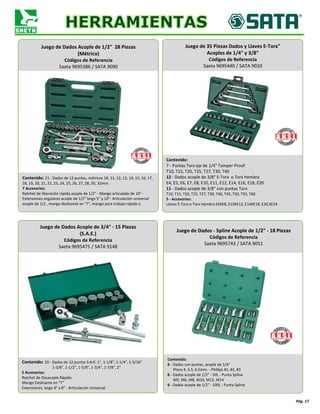 Pág. 17
Juego de Dados Acople de 1/2" 28 Piezas
(Métrico)
Códigos de Referencia
Saeta 9695386 / SATA 9090
Contenido: 21 - Dados de 12 puntas, métricos 10, 11, 12, 13, 14, 15, 16, 17,
18, 19, 20, 21, 22, 23, 24, 25, 26, 27, 28, 30, 32mm.
7 Accesorios:
Ratchet de liberación rápida acople de 1/2" - Mango articulado de 10" -
Extensiones angulares acople de 1/2" largo 5" y 10"- Articulación universal
acople de 1/2 , mango deslizante en "T", mango para trabajo rápido o
Juego de 35 Piezas Dados y Llaves E-Torx"
Acoples de 1/4" y 3/8"
Códigos de Referencia
Saeta 9695440 / SATA 9010
Contenido:
7 - Puntas Torx eje de 1/4" Tamper-Proof
T10, T15, T20, T25, T27, T30, T40
12 - Dados acople de 3/8" E-Torx o Torx Hembra
E4, E5, E6, E7, E8, E10, E11, E12, E14, E16, E18, E20
11 - Dados acople de 3/8" con puntas Torx
T10, T15, T20, T25, T27, T30, T40, T45, T50, T55, T60
5 - Accesorios:
Llaves E-Torx o Torx Hembra E6XE8, E10XE12, E14XE18, E20,XE24
Juego de Dados Acople de 3/4" - 15 Piezas
(S.A.E.)
Códigos de Referencia
Saeta 9695475 / SATA 9148
Contenido: 10 - Dados de 12 puntas S:A:E: 1", 1-1/8", 1-1/4", 1-5/16"
1-3/8", 1-1/2", 1-5/8", 1-3/4", 1-7/8", 2"
5 Accesorios:
Ratchet de Desacople Rápido
Mango Deslizante en "T"
Extensiones, largo 4" y 8" - Articulación Universal
Juego de Dados - Spline Acople de 1/2" - 18 Piezas
Códigos de Referencia
Saeta 9695743 / SATA 9051
Contenido:
6 - Dados con puntas, acople de 1/4"
Plana 4, 5.5, 6.5mm. - Phillips #1, #2, #3
6 - Dados acople de 1/2" - 50L - Punta Spline
M5, M6, M8, M10, M12, M14
6 - Dados acople de 1/2" - 100L - Punta Spline
 