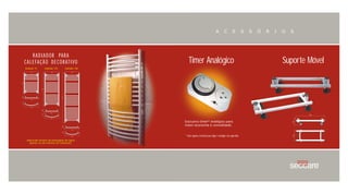 A        C        E          S   S   Ó   R   I   O   S




      R A D I A D O R PA R A
C A L E FA Ç Ã O D E C O R AT I VO                    Timer Analógico                                                               Suporte Móvel
Radiador 75   Radiador 120   Radiador 180




                                                  Exclusivo timer* analógico para
                                                  maior economia e comodidade.


                                                  * Você ajusta o horário para ligar e desligar seu aparelho.
 Aquecido através de passagem de água
   quente ou do sistema de calefação.




                                            36   37
 