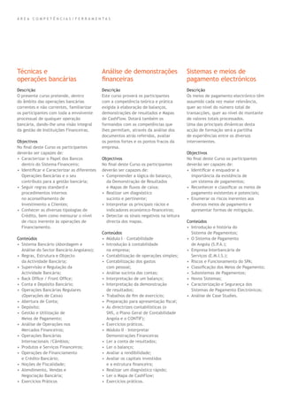 Descrição
O presente curso pretende, dentro
do âmbito das operações bancárias
correntes e não correntes, familiarizar
os participantes com toda a envolvente
processual de qualquer operação
bancária, dando-lhe uma visão integral
da gestão de Instituições Financeiras.
Objectivos
No ﬁnal deste Curso os participantes
deverão ser capazes de:
• Caracterizar o Papel dos Bancos
dentro do Sistema Financeiro;
• Identiﬁcar e Caracterizar as diferentes
Operações Bancárias e o seu
contributo para a gestão bancária;
• Seguir regras standard e
procedimentos internos
no aconselhamento de
Investimento a Clientes;
• Conhecer as diversas tipologias de
Crédito, bem como mensurar o nível
de risco inerente às operações de
Financiamento.
Conteúdos
• Sistema Bancário (Abordagem e
Análise do Sector Bancário Angolano);
• Regras, Estrutura e Objecto
da Actividade Bancária;
• Supervisão e Regulação da
Actividade Bancária;
• Back Ofﬁce / Front Ofﬁce;
• Conta e Depósito Bancário;
• Operações Bancárias Regulares
(Operações de Caixa)
• Abertura de Conta;
• Depósito;
• Gestão e Utilização de
Meios de Pagamento;
• Análise de Operações nos
Mercados Financeiros;
• Operações Bancárias
Internacionais /Câmbios;
• Produtos e Serviços Financeiros;
• Operações de Financiamento
e Crédito Bancário;
• Noções de Fiscalidade;
• Atendimento, Vendas e
Negociação Bancária;
• Exercícios Práticos
Descrição
Este curso proverá os participantes
com a competência teórica e prática
exigida à elaboração de balanços,
demonstrações de resultados e Mapas
de CashFlow. Dotará também os
formandos com as competências que
lhes permitam, através da análise dos
documentos atrás referidos, avaliar
os pontos fortes e os pontos fracos da
empresa.
Objectivos
No ﬁnal deste Curso os participantes
deverão ser capazes de:
• Compreender a lógica do balanço,
da Demonstração de Resultados
e Mapas de ﬂuxos de caixa;
• Realizar um diagnóstico
sucinto e pertinente;
• Interpretar os principais rácios e
indicadores económico-ﬁnanceiros;
• Detectar os sinais negativos na leitura
directa dos mapas.
Conteúdos
• Módulo I – Contabilidade
• Introdução à contabilidade
na empresa;
• Contabilização de operações simples;
• Contabilização dos gastos
com pessoal;
• Análise sucinta das contas;
• Interpretação de um balanço;
• Interpretação da demonstração
de resultados;
• Trabalhos de ﬁm de exercício;
• Preparação para apresentação ﬁscal;
• As directrizes contabilísticas (o
SNS, o Plano Geral de Contabilidade
Angola e o CONTIF);
• Exercícios práticos.
• Módulo II – Interpretar
Demonstrações Financeiras
• Ler a conta de resultados;
• Ler o balanço;
• Avaliar a rendibilidade;
• Avaliar os capitais investidos
e a estrutura ﬁnanceira;
• Realizar um diagnóstico rápido;
• Ler o Mapa de CashFlow;
• Exercícios práticos.
Descrição
Os meios de pagamento electrónico têm
assumido cada vez maior relevância,
quer ao nível do número total de
transacções, quer ao nível do montante
de valores totais processados.
Uma das principais dinâmicas desta
acção de formação será a partilha
de experiências entre os diversos
intervenientes.
Objectivos
No ﬁnal deste Curso os participantes
deverão ser capazes de:
• Identiﬁcar e enquadrar a
importância da existência de
um sistema de pagamentos;
• Reconhecer e classiﬁcar os meios de
pagamento existentes e potenciais;
• Enumerar os riscos inerentes aos
diversos meios de pagamento e
apresentar formas de mitigação.
Conteúdos
• Introdução e história do
Sistema de Pagamentos;
• O Sistema de Pagamento
de Angola (S.P.A.);
• Empresa Interbancária de
Serviços (E.M.I.S.);
• Riscos e Funcionamento do SPA;
• Classiﬁcação dos Meios de Pagamento;
• Subsistemas de Pagamentos;
• Novos Sistemas;
• Caracterização e Segurança dos
Sistemas de Pagamento Electrónicos;
• Análise de Case Studies.
Técnicas e
operações bancárias
Análise de demonstrações
ﬁnanceiras
Sistemas e meios de
pagamento electrónicos
Á R E A C O M P E T Ê N C I A S / F E R R A M E N T A S
 