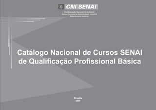 Confederação Nacional da Indústria
            Serviço Nacional de Aprendizagem Industrial
                      Departamento Nacional




Catálogo Nacional de Cursos SENAI
de Qualificação Profissional Básica



                           Brasília
                            2009
 
