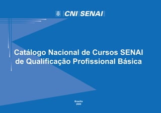 Catálogo Nacional de Cursos SENAI
de Qualificação Profissional Básica




                Brasília
                 2009
 