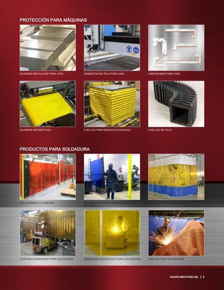 SHAVER INDUSTRIES INC. | 3
PRODUCTOS PARA SOLDADURA
PROTECCIÓN PARA MÁQUINAS
SOLUCIONES A LA MEDIDA
GUARDAS METALICAS PARA VÍAS
CORTINAS HAWAIANAS PARA SOLDADURA
GUARDAS RETRÁCTILES
ROLLTECT™ CORTINA PARA SOLDADURA
RETRÁCTIL
CUBIERTAS DE TELA PARA VÍAS
MAMPARAS PORTÁTILES PARA SOLDADURA
FUELLES PARA MESAS ELEVADIZAS
CORTINAS PARA SOLDADURA
LIMPIADORES PARA VÍAS
MANTAS PARA SOLDADURA
FUELLES DE TELA
 