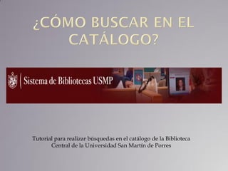 Tutorial para realizar búsquedas en el catálogo de la Biblioteca
       Central de la Universidad San Martín de Porres
 