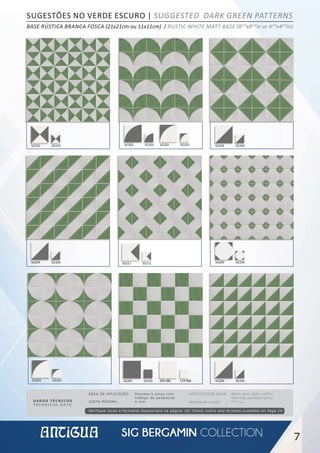 7
SG210 SG110
SG204 SG104
SG204 SG104
SG204 SG104 SG209 SG109SG211 SG111
SG201 SG101 20R-086 11R-086
SG202 SG102 SG203 SG103
SG203 SG103
DADOS TÉCNICOS
TECHNICAL DATA
APPLICATION AREA: Walls and light traffic
flooring (pedestrians)
MINIMUM JOINT: 05⁄32
in
ÁREA DE APLICAÇÃO: Paredes e pisos com
tráfego de pedestres
JUNTA MÍNIMA: 4 mm
Verifique cores e formatos disponíveis na página 10/ Check colors and formats available on Page 10
SUGESTÕES NO VERDE ESCURO | SUGGESTED DARK GREEN PATTERNS
BASE RÚSTICA BRANCA FOSCA (21x21cm ou 11x11cm) / RUSTIC WHITE MATT BASE (81/4
x81/4
in or 41/8
x41/8
in)
20R-086 11R-086
 