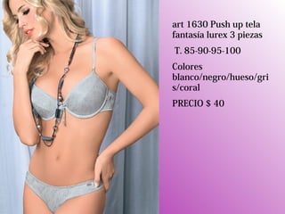 art 1630 Push up tela
fantasía lurex 3 piezas
T. 85-90-95-100
Colores
blanco/negro/hueso/gri
s/coral
PRECIO $ 40
 