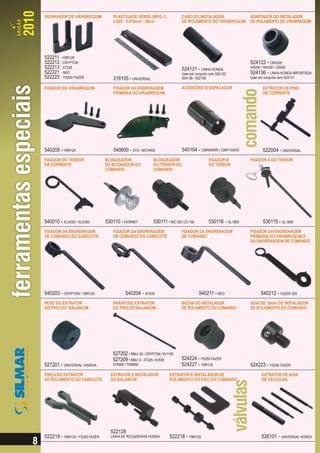 SEPARADOR DE VIRABREQUIM           PLASTIGAGE VERDE (MPG-1)                CABO DO INSTALADOR                ADAPTADOR DO INSTALADOR
                                   0.025 - 0.076mm - 30cm                  DE ROLAMENTO DO VIRABREQUIM       DE ROLAMENTO DO VIRABREQUIM




522211 - YBR125
522212 - CRYPTON                                                                                             524122 - CBX200
522213 - XT225                                                             524121 - LINHA HONDA              XR200 / NX200 / CB500
522221 - NEO                                                               Usar em conjunto com 524122       524136 - LINHA HONDA IMPORTADA
522223 - YS250 FAZER               318105 - UNIVERSAL                      524136 / 522106                   Usar em conjunto com 524121

FIXADOR DE VIRABREQUIM             FIXADOR DA ENGRENAGEM                   ACESSÓRIO B ESPAÇADOR                    EXTRATOR DE PINO
                                   PRIMÁRIA DO VIRABREQUIM                                                          DE CORRENTE




540205 - YBR125                    540600 - STX / MOTARD                   540104 - CBR900RR / CBR1100XX            522004 - UNIVERSAL
FIXADOR DO TENSOR               BLOQUEADOR                BLOQUEADOR                       FIXADOR B         FIXADOR A DO TENSOR
DA CORRENTE                     DO ACIONADOR DO           DO TENSOR DO                     DO TENSOR
                                COMANDO                   COMANDO




540010 - XLX250 / XLX350        530110 - HORNET           530111 - BIZ 125 / CG 150        530116 - GL1800          530115 - GL1800
FIXADOR DA ENGRENAGEM              FIXADOR DA ENGRENAGEM                   FIXADOR DA ENGRENAGEM             FIXADOR DA ENGRENAGEM
DE COMANDO DO CABEÇOTE             DE COMANDO DO CABEÇOTE                  DE COMANDO                        PRIMÁRIA DO VIRABREQUIM E
                                                                                                             DA ENGRENAGEM DE COMANDO




540203 - CRYPTON / YBR125                 540204 - XV535                              540211 - NEO                 540212 - FAZER 250
PESO DO EXTRATOR                   PARAFUSO EXTRATOR                       BUCHA DO INSTALADOR               GUIA DE 15mm DO INSTALADOR
DO PINO DO BALANCIM                DO PINO DO BALANCIM                     DE ROLAMENTO DO COMANDO           DE ROLAMENTO DO COMANDO




                                   527202 - M8x1.25 - CRYPTON / XV1100
                                   527209 - M6x1.0 - XT225 / XV535         524224 - YS250 FAZER
527201 - UNIVERSAL YAMAHA          XT600E / TDM850                         524227 - YBR125                   524223 - YS250 FAZER
PINÇA DO EXTRATOR                 EXTRATOR E INSTALADOR            EXTRATOR E INSTALADOR DE                        EXTRATOR DE GUIA
DE ROLAMENTO DO CABEÇOTE          DO BALANCIM                      ROLAMENTO DO EIXO DO COMANDO                    DE VÁLVULAS




                                  522128
522219 - YBR125 / YS250 FAZER     LINHA DE ROÇADEIRAS HONDA        522218 - YBR125                                 526101 - UNIVERSAL HONDA
 