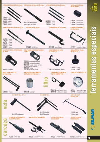 EXTRATOR DE GUIA DE VÁLVULAS          INSTALADOR DE GUIA DE VÁLVULAS EXTRATOR DE GUIA DE VÁLVULAS                   INSTALADOR DE GUIA
                                                                                                                    DE VÁLVULAS




526107 - 4,0mm
526108 - 4,5mm
526102 - 5,0mm                                                              526200 - 4,5 mm                         526105 - 5,5mm (HONDA)
526103 - 5,5mm                        526109 - SHADOW 750                   526202 - 6,0mm                          526106 - 6,5mm (HONDA)
526104 - 6,6mm                        522118 - CBR1100XX                    526300 - 5,0mm                          526205 - 6,0mm (YAMAHA)
ALARGADOR DE GUIA DE VÁLVULAS            FIXADOR DE VÁLVULAS                        COMPRESSOR DE VÁLVULAS          COMPRESSOR DE MOLA
                                                                                                                    DE VÁLVULAS




526008 - 4,0mm
526010 - 4,5mm
526002 - 5,0mm
526004 - 5,5mm
526005 - 6,0mm
526006 - 6,5mm                           526201 - UNIVERSAL                         504700 - LINHA SUZUKI           504004 - UNIVERSAL HONDA
ADAPTADOR PARA COMPRESSOR             ADAPTADOR PARA COMPRESSOR                     COMPRESSOR DE MOLA              REGULADOR DE FOLGA
DE MOLA                               DE MOLA                                       DE VÁLVULAS                     DE VÁLVULAS




                                      504701 - UNIVERSAL SUZUKI
                                      504702 - UNIVERSAL SUZUKI
                                      504703 - VZ800 / DM800 / DL1000
                                      TL1000 / GSF600 / GSF1200
                                      504704 - AN125                                                                525002 - CURTO
504100 - C100 BIZ                     Usar em conjunto com 504004                   504200 - UNIVERSAL YAMAHA       525004 - LONGO
REGULADOR DE FOLGA                    PROTETOR DO ALOJAMENTO                           TRAVA PARA DESMONTAR         CHAVE DE FILTRO DE ÓLEO
DE VÁLVULAS                           DO TUCHO DE VÁLVULA                              FILTRO CENTRÍFUGO




                                                                                       540014 - HONDA 125 e 200CC   507001 - UNIVERSAL HONDA
525100 - VT600C                       540105 - HORNET                                  540015 - HONDA 100 e 350CC   507700 - UNIVERSAL SUZUKI
                 CHAVE DE VELA - 21mm                               CHAVE DE VELA                                   CHAVE DE VELA
                                                                                                                    ARTICULADA




                                                                    518302 - 18mm                                   518100 - 18mm
                 518300 - UNIVERSAL                                 518303 - 16mm                                   518101 - 16mm
          EXTRATOR DE ROLAMENTO                EXTRATOR DE ROLAMENTO                   SUPORTE DO EXTRATOR          APOIO DO EXTRATOR
          DA TAMPA LATERAL                                                             DE ROLAMENTO                 DE ROLAMENTO




          522020 - HONDA 125CC                 522205 - UNIVERSAL YAMAHA               522206 - UNIVERSAL YAMAHA    522207 - UNIVERSAL YAMAHA
 