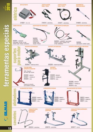 BIP DE PONTO                               CENTELHADOR                CENTELHADOR                     DENSÍMETRO
                                                        PARA 1 VELA                PARA 1 VELA                     PARA BATERIAS




             315001 -    6V e 12V                       315010 - UNIVERSAL         315011 - UNIVERSAL              318005 - UNIVERSAL
CONECTOR SCS                          ADAPTADOR DE INSPEÇÃO                  ADAPTADOR DE INSPEÇÃO                 ADAPTADOR DE INSPEÇÃO




                                      542002
                                      CBR600RR
542001 - CBR600RR                     CBR1000RR                              542003 - CBR600RR / CBR1000RR
CBR1000RR / CB1300 / GL1800           HORNET 2008                            CB1300 / GL1800 / HORNET 07-08        542004
HORNET 2008 / TRX420 / VARADERO       TRX350 / TRX420                        VT750 / VARADERO                      CBR1000RR / HORNET (2008)

                       SUPORTE DE BANCADA                         SUPORTE DE BANCADA                    SUPORTE PARA MOTOR COM RODAS




                       303003 - HONDA até 350CC                   303200 - YAMAHA até 600CC
                     COLUNA PARA                                      SUPORTE
                     SUPORTE DE MOTOR                                 DE COLUNA
                     OBS.: Suporte
                     de motor não incluso

                     303202 - BRANCO                                  303005 - BRANCO
                     303201 - VERMELHO                                303014 - VERMELHO
                     303203 - AZUL                                    303015 - AZUL
                                                                                                        303006 - BRANCO
                     Usado em conjunto
                                                                                                        303017 - VERMELHO
                     com 303003 e 303200                                                                303018 - AZUL
             ALINHADOR DE RODAS                           ALINHADOR DE RODAS                       BALANCEADOR DE RODAS




                                    302003 - BRANCO                          302006 - BRANCO                                302012 - BRANCO
                                    302004 - VERMELHO                        302007 - VERMELHO                              302010 - VERMELHO
                                    302001 - AZUL                            302002 - AZUL                                  302011 - AZUL




                              CAVALETE PARA                  CAVALETE PARA SUSPENSÃO                       CAVALETE PARA SUSPENSÃO
                              SUSPENSÃO                      DIANTEIRA                                     DIANTEIRA
                              DIANTEIRA




                              203014 - UNIVERSAL             203015 - UNIVERSAL                            203017 - CG125
 