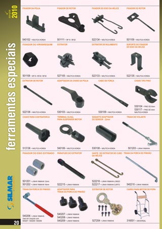 FIXADOR DA POLIA              FIXADOR DE ROTOR              FIXADOR DO EIXO DA HÉLICE      FIXADOR DO ROTOR




540102 - NÁUTICA HONDA        501111 - BF15 / BF20          522134 - NÁUTICA HONDA         501109 - NÁUTICA HONDA
FIXADOR DO VIRABREQUIM        EXTRATOR                      EXTRATOR DE ROLAMENTO          SUPORTE DO FIXADOR
                                                                                           DO EIXO DA HÉLICE




501108 - BF15 / BF20 / BF30   527105 - NÁUTICA HONDA        522133 - NÁUTICA HONDA         522135 - NÁUTICA HONDA
EXTRATOR DE ROTOR             ADAPTADOR DA CHAVE DA POLIA         CABO DE FORÇA                   CHAVE TIPO PINO




                                                                                                  530104 - PINO DE 6mm
                                                                                                  530117 - PINO DE 4mm
522136 - NÁUTICA HONDA        530103 - NÁUTICA HONDA              530109 - NÁUTICA HONDA          NÁUTICA HONDA

CHAVE PARA CONTRAPORCA        TERMINAL OLHAL                SOQUETE ADAPTADOR              TRAVA DO VOLANTE
                              PARA SUSPENDER MOTOR          DO SENSOR - 22mm




513136 - NÁUTICA HONDA        540106 - NÁUTICA HONDA        530108 - NÁUTICA HONDA          501203 - LINHA YAMAHA
FIXADOR DO EIXO EXTRIADO      PARAFUSO DO EXTRATOR          HASTE DO EXTRATOR DE CUBO TRAVA DA PORCA DO PINHÃO
                                                            DA HÉLICE




501201 - LINHA YAMAHA 12mm                                  522216 - LINHA YAMAHA LONGO
501202 - LINHA YAMAHA 16mm    522215 - LINHA YAMAHA         522217 - LINHA YAMAHA CURTO    540210 - LINHA YAMAHA
TRAVA DA PORCA DO PINHÃO      ADAPTADOR PARA                EXTRATOR DE ROTOR              CARRO PARA MOTOR DE POPA
                              TRAVA DA PORCA DO PINHÃO




                              540207 - LINHA YAMAHA
540206 - LINHA YAMAHA
Usar em conjunto com
                              540208 - LINHA YAMAHA
540207 / 540208 / 540209      540209 - LINHA YAMAHA         527204 - LINHA YAMAHA          316001 - UNIVERSAL
 