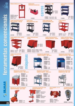 PRENSA HIDRÁULICA 15t                     MORSA PARA                                 CARRO BASIC - CMB                     CARRO ABERTO COM GAVETA
                                          FURADEIRA DE BANCADA                                                             MARCON




                                                                                                        Larg. 640mm
                                                                                                        Prof. 410mm
                                                                                                        Alt. 840mm

314015 - VERMELHA
                                                                                                                                           Larg. 660mm
314016 - BRANCA                                                                      316007 - SEM GAVETA - B001                            Prof. 520mm
314017 - AZUL                                  312020                                316008 - COM GAVETA - B002            316006          Alt. 900mm

CARRO PARA MANUTENÇÃO                CARRO BASIC                                  CARRO SIMPLES CMB                    CARRO ABERTO
COM 2 GAVETAS - CMB 200              CMB DESMONTÁVEL B003                         COM PORTA MORSA 208A                 SILMAR




              Larg.865mm                             Larg. 640mm                                Larg. 660mm                                Larg. 850mm
              Prof. 455mm                            Prof. 410mm                                Prof. 415mm            316110 - Vermelho   Prof. 530mm
316105        Alt. 875mm             316010          Alt. 840mm                   316005        Alt. 875mm             361113 - Branco     Alt. 850mm

CARRO ABERTO COM 1 GAVETA             CARRO COM GAVETEIRO                              CARRO COM GAVETEIRO E               CARRO COM GAVETEIRO E
SILMAR                                SILMAR                                           ARMÁRIO INFERIOR - SILMAR           ARMÁRIO LATERAL - SILMAR




                                                                 Larg. 850mm
                                                                 Prof. 530mm
                                                                 Alt. 850mm



                      Larg. 850mm     316153 - 1 Pequena / 4 Médias / 1 Grande                         Larg. 850mm                          Larg. 850mm
316111 - Vermelho     Prof. 530mm     316154 - 4 Pequenas / 2 Médias / 1 Grande                        Prof. 530mm                          Prof. 530mm
316112 - Branco       Alt. 850mm      316155 - 7 Pequenas / 1 Grande                   316150          Alt. 850mm          316152           Alt. 850mm

CARRO COM GAVETEIRO                                              MÁQUINA DE LAVAR PEÇAS                                MÁQUINA DE LAVAR PEÇAS
SILMAR                                                           GABINETE ABERTO - CMB LAV-01                          GABINETE FECHADO - CMB LAV-02
                                                                                   BRANCA                                              BRANCA
                                                                                   310019 - 110V                                       310033 - 110V
                                                                                   310020 - 220V                                       310034 - 220V
                                                                                    VERMELHA                                           VERMELHA
                                                                                    310023 - 110V                                      310037 - 110V
                                                                                    310024 - 220V                                      310038 - 220V
                    Larg. 600mm
                                                                                   AZUL                                                AZUL
                    Prof. 450mm                                                    310001 - 110V                                       310011 - 110V
316157              Alt. 850mm                                                     310002 - 220V                                       310012 - 220V
       MÁQUINA DE LAVAR PEÇAS                                   MÁQUINA DE LAVAR PEÇAS                                 MÁQUINA DE LAVAR PEÇAS
       GABINETE FECHADO - CMB LAV-04                            GABINETE ABERTO - CMB LAV-03                           DESMONTÁVEL CMB - LBD
                          BRANCA                                                   BRANCA
                          310035 - 110V                                            310021 - 110V
                          310036 - 220V                                            310022 - 220V
                          VERMELHA                                                 VERMELHA
                          310017 - 110V                                            310025 - 110V
                          310018 - 220V                                            310026 - 220V
                          AZUL                                                     AZUL
                          310031 - 110V                                            310003 - 110V                                       310005 - 110V
                          310032 - 220V                                            310004 - 220V                                       310006 - 220V
MÁQUINA DE LAVAR ALTA PRESSÃO                       FURADEIRA DE BANCADA COM                       MOTO ESMERIL 1/2” HP           CALIBRADOR DE PNEU
SEMI-PROFISSIONAL JACTO 7000                        MOTOR E MANDRIL 5/8"                           BIVOLT                         DIGITAL DE PAREDE
                                                             BRANCA
                                                             308007 - MONOFÁSICA
                                                             308010 - TRIFÁSICA
                                                              VERMELHA
                                                              308005 - MONOFÁSICA
                                                              308006 - TRIFÁSICA
                                                             AZUL                                  307011 - BRANCO
                     309003 - 110V                           308008 - MONOFÁSICA                   307010 - VERMELHO
                     309004 - 220V                           308011 - TRIFÁSICA                    307003 - AZUL                  403020 - UNIVERSAL
 
