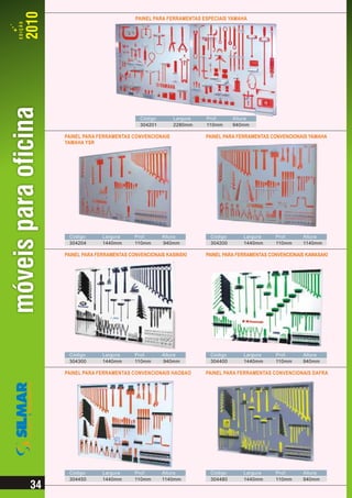 PAINEL PARA FERRAMENTAS ESPECIAIS YAMAHA




                            Código      Largura    Prof.     Altura
                            304201      2280mm     110mm     940mm

PAINEL PARA FERRAMENTAS CONVENCIONAIS              PAINEL PARA FERRAMENTAS CONVENCIONAIS YAMAHA
YAMAHA YSR




 Código       Largura     Prof.      Altura         Código       Largura     Prof.     Altura
 304204       1440mm      110mm      940mm          304200       1440mm      110mm     1140mm

PAINEL PARA FERRAMENTAS CONVENCIONAIS KASINSKI     PAINEL PARA FERRAMENTAS CONVENCIONAIS KAWASAKI




 Código       Largura     Prof.      Altura         Código       Largura     Prof.     Altura
 304300       1440mm      110mm      940mm          304400       1440mm      110mm     940mm

PAINEL PARA FERRAMENTAS CONVENCIONAIS HAOBAO       PAINEL PARA FERRAMENTAS CONVENCIONAIS DAFRA




 Código       Largura     Prof.      Altura         Código       Largura     Prof.     Altura
 304450       1440mm      110mm      1140mm         304480       1440mm      110mm     940mm
 