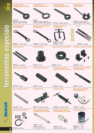 FIXADOR DO CUBO                FIXADOR DO CUBO                           FIXADOR DO ROTOR              FIXADOR DO CUBO
DA EMBREAGEM DE PARTIDA        DA EMBREAGEM DE PARTIDA                   DA EMBREAGEM DE PARTIDA       DA EMBREAGEM




501700                         501701
GSF600 / GSF600S / GSX600F     GSXR600 / GSXR750 / GSXR1100W                                           501703 - DR650RE / GN250
GSX750F / GSF1200 / GSF1200S   GSF1200 / GSF1200S / RF900R / RF900RZ     501702 - GSXR600 / GSXR750    GN250E / GSX750F / LS650 / VS800GL

CHAVE PARA PORCA               CHAVE DE POLIA SECUNDÁRIA                 COMPRESSOR DE MOLA                   BASE
DA EMBREAGEM                   DA EMBREAGEM                              DE EMBREAGEM




                                                                         504202 - SCOOTER
530600 - FUTURE / GR08T4       530005 - SCOOTER YAMAHA                   504600 - FUTURE                      505100 - UNIVERSAL
SUPORTE DA BIELA               BASE PARA PISTÃO                        CABEÇOTE DA BASE PARA PISTÃO    ACESSÓRIO DO CABEÇOTE DA BASE




505700 - LINHA SUZUKI          524147 - GL1800                         524148 - GL1800                 524149 - GL1800
GUIA DO PINO DO PISTÃO         ESPAÇADOR DA GUIA 18mm                    CABEÇOTE INSTALADOR           EIXO INSTALADOR AJUSTÁVEL
                                                                         AJUSTÁVEL DE PINO DO PISTÃO   DE PINO DO PISTÃO




524150 - GL1800                524151 - GL1800                           524152 - GL1800               524153 - GL1800
MOLA DA BASE DO PISTÃO         EXTRATOR DE PINO                          EXTRATOR DE PINO              MEDIDOR DE COMPRESSÃO
                                                                                                       DE CILINDRO DIGITAL




524156 - GL1800                522115 - ROÇADEIRAS HONDA                 522204 - UNIVERSAL YAMAHA     318015 - UNIVERSAL
MEDIDOR DE COMPRESSÃO          ADAPTADOR PARA MEDIDOR                    ADAPTADOR PARA MEDIDOR        COMPRESSOR DE ANEL
                               DE COMPRESSAO DE CILÍNDRO                 DE COMPRESSÃO DE CILINDRO




                               318011 - M10x1.0
                               318012 - M12x1.25                         318013 - M10x1.0              504010 - 55 - 125mm
318010 - UNIVERSAL             Usar em conjunto com 318010               Usar em conjunto com 318010   504011 - 90 - 175mm
 