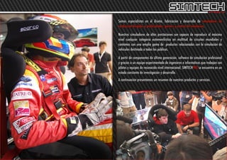 Somos especialistas en el diseño, fabricación y desarrollo de simuladores de
conducción dirigidos a profesionales, gamers y centros de simulación.

Nuestros simuladores de altas prestaciones son capaces de reproducir al máximo
nivel cualquier categoría automovilística en multitud de circuitos mundiales y
contamos con una amplia gama de productos relacionados con la simulación de
vehículos destinada a todos los públicos.

A partir de componentes de última generación, software de simulación profesional
y gracias a un equipo experimentado de ingenieros e informáticos que trabajan con
pilotos y equipos de reconocido nivel internacional, SIMTECHPRO se encuentra en un
estado constante de investigación y desarrollo.
A continuación presentamos un resumen de nuestros productos y servicios.
 