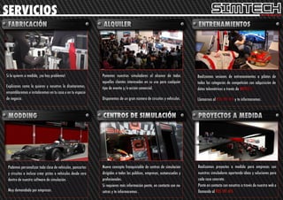 SERVICIOS



Si lo quieres a medida, ¡no hay problema!.                   Ponemos nuestros simuladores al alcance de todos           Realizamos sesiones de entrenamientos a pilotos de
                                                             aquellos clientes interesados en su uso para cualquier     todas las categorías de competición con adquisición de
Explícanos como lo quieres y nosotros lo diseñaremos,        tipo de evento y/o acción comercial.                       datos telemétricos a través de MOTEC©.
ensamblaremos e instalaremos en tu casa o en tu espacio
de negocio.                                                  Disponemos de un gran número de circuitos y vehículos.     Llamarnos al 935 191 415 y te informaremos.




 Podemos personalizar toda clase de vehículos, pancartas     Nuevo concepto franquiciable de centros de simulación      Realizamos proyectos a medida para empresas con
 y circuitos e incluso crear pistas o vehículos desde cero   dirigidos a todos los públicos, empresas, autoescuelas y   nuestros simuladores aportando ideas y soluciones para
 dentro de nuestro software de simulación.                   profesionales.                                             cada caso concreto.
                                                             Si requieres más información ponte, en contacto con no-    Ponte en contacto con nosotros a través de nuestra web o
 Muy demandado por empresas.                                 sotros y te informaremos .                                 llamando al 935 191 415.
 