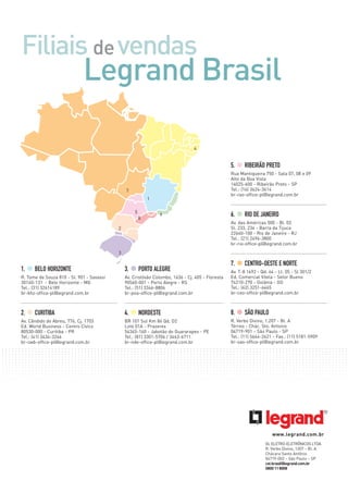 1. •BELO HORIZONTE
R. Tome de Souza 810 - Sl. 901 - Savassi
30140-131 - Belo Horizonte - MG
Tel.: (31) 32614189
br-bhz-office-pl@legrand.com.br
2. •CURITIBA
Av. Cândido de Abreu, 776, Cj. 1703
Ed. World Business - Centro Cívico
80530-000 - Curitiba - PR
Tel.: (41) 3434-3246
br-cwb-office-pl@legrand.com.br
3. •PORTO ALEGRE
Av. Cristóvão Colombo, 1636 - Cj. 405 - Floresta
90560-001 - Porto Alegre - RS
Tel.: (51) 3346-8806
br-poa-office-pl@legrand.com.br
4. •NORDESTE
BR 101 Sul Km 86 Qd. D2
Lote 01A - Prazeres
54345-160 - Jabotão do Guararapes - PE
Tel.: (81) 3301-5706 / 3463-6711
br-nde-office-pl@legrand.com.br
5. •RIBEIRÃO PRETO
Rua Mantiqueira 750 - Sala 07, 08 e 09
Alto da Boa Vista
14025-600 - Ribeirão Preto - SP
Tel.: (16) 3624-3614
br-rao-office-pl@legrand.com.br
6. •RIO DE JANEIRO
Av. das Américas 500 - Bl. 03
Sl. 233, 234 - Barra da Tijuca
22640-100 - Rio de Janeiro - RJ
Tel.: (21) 2496-3800
br-rio-office-pl@legrand.com.br
7. •CENTRO-OESTE E NORTE
Av. T-8 1492 - Qd. 64 - Lt. 05 - Sl 301/2
Ed. Comercial Vilela - Setor Bueno
74210-270 - Goiânia - GO
Tel.: (62) 3251-6465
br-ceo-office-pl@legrand.com.br
8. •SÃO PAULO
R. Verbo Divino, 1.207 - Bl. A
Térreo - Chác. Sto. Antonio
04719-901 - São Paulo - SP
Tel.: (11) 5644-2621 - Fax.: (11) 5181-5909
br-sao-office-pl@legrand.com.br
Filiais devendas
Legrand Brasil
4
1
5
8
6
2
3
7
www.legrand.com.br
GL ELETRO-ELETRÔNICOS LTDA.
R. Verbo Divino, 1207 – Bl. A
Chácara Santo Antônio
04719-002 – São Paulo – SP
cst.brasil@legrand.com.br
0800118008
 