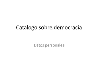 Catalogo sobre democracia
Datos personales
 