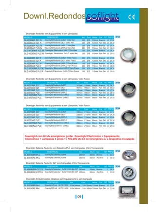 09
Downl.Redondos
IP 40
IP 44
IP 44
IP 40
IP 40
IP 40
Branco
Branco
Branco
Branco
SL60060BR E27-N
SL60060BR E27-F
SL60070BR E27
SL60075BR E27
215
215
155mm
215mm
230
230
167mm
230mm
130mm
130mm
90mm
90mm
Aro
Aro
Aro
Aro
Aro
Aro
Furo
Furo
Furo
Altura
Altura
Altura
Altura
Altura
Furo Altura
MODELO
MODELO
MODELO
MODELO
MODELO
MODELO
DESCRIÇÃO
DESCRIÇÃO
DESCRIÇÃO
DESCRIÇÃO
DESCRIÇÃO
DESCRIÇÃO
Cor
Cor
Cor
Cor
Cor
Cor
PREÇO
PREÇO
PREÇO
PREÇO
PREÇO
PREÇO
Downlight Redondo sem Equipamento e sem Lâmpadas
Downlight Redondo sem Equipamento e sem Lâmpadas, Vidro Fosco
Downlight Redondo sem Equipamento e sem Lâmpadas, Vidro Fosco
Downlight Saliente Redondo com Balastros PLC sem Lâmpadas, Vidro Transparente
Downlight Saliente Redondo E27 com Lâmpadas, Vidro Transparente
Downlight Embutir Iodetos Metálicos sem Equipamento e sem Lâmpada
Downlight Redondo 2xE27 Vidro Net
Downlight Redondo 2xE27 Vidro Fosco
Downlight Redondo 2xE27
Downlight Redondo 2xE27
Downlight Saliente 2x26W
Downlight Saliente + 2xGL10320-84-E27
Downlight Emb. I.M 70/150W
Downlight Emb. I.M 70/150W
Downlight Saliente 2x26W
Downlight Saliente + 2xGL10320-84-E27
Downlight Redondo 2E27 Vidro Net
Downlight Redondo 2E27 Vidro Fosco
Downlight Redondo 2E27
Downlight Redondo 2E27
Downlight Redondo 2XPLC Vidro Net
Downlight Redondo 2XPLC Vidro Fosco
Downlight Redondo 2XPLC
Downlight Redondo 2XPLC
Downlight Redondo 2XPLC Vidro Net
Downlight Redondo 2XPLC Vidro Fosco
Downlight Redondo 2XPLC
Downlight Redondo 2XPLC
Downlighrt Electrónico 2xPLC Vidro Net
Downlighrt Electrónico 2xPLC Vidro Fosco
Downlighrt Electrónico 2xPLC
Downlighrt Electrónico 2xPLC
Downligth Eléctrónico 2xPLC Vidro Net
Downligth Eléctrónico 2xPLC Vidro Fosco
Downligth Electrónico 2xPLC
Downligth Electrónico 2xPLC
17.00
17.00
18.10
22.50
SL60060AE E27-N
SL60060AE E27-F
SL60070AE E27
SL60075AE E27
SL60060BR PLC-N
SL60060BR PLC-F
SL60070BR PLC
SL60075BR PLC
SL 60040BR PLC
SL-60040BR-E27C/L
SL 60050BR MH
SL60060AE PLC-N
SL60060AE PLC-F
SL60070AE PLC
SL60075AE PLC
SL 60040AE PLC
SL-60040AE-E27C/L
SL 60050AE MH
SLE 60060BR PLC-N
SLE 60060BR PLC-F
SLE 60070BR PLC
SLE 60075BR PLC
SLE 60060AE PLC-N
SLE 60060AE PLC-F
SLE 60070AE PLC
SLE 60075AE PLC
230
230
167mm
230mm
230
230
167mm
230mm
260mm
260mm
230x144mm
230x144mm
230
230
167mm
230mm
260mm
260mm
230
230
167mm
230mm
230
230
167mm
230mm
215
215
155mm
215mm
215
215
155mm
215mm
60mm
60mm
215x130mm
215x130mm
215
215
155mm
215mm
60mm
60mm
120mm
120mm
215
215
155mm
215mm
215
215
155mm
215mm
130mm
130mm
90mm
90mm
110mm
110mm
90mm
90mm
110mm
110mm
90mm
90mm
110mm
110mm
90mm
90mm
110mm
110mm
90mm
90mm
Aço Esc.
Aço Esc.
Aço Esc.
Aço Esc.
Branco
Branco
Branco
Branco
Branco
Branco
Branco
Aço Esc.
Aço Esc.
Aço Esc.
Aço Esc.
Aço Esc.
Aço Esc.
Aço Esc.
Branco
Branco
Branco
Branco
Aço Esc.
Aço Esc.
Aço Esc.
Aço Esc.
19.30
19.30
19.50
24.20
16.30
16.30
17.30
22.00
32.50
28.50
17.00
18.65
18.65
18.50
23.50
36.50
33.80
22.80
18.30
18.30
19.30
24.00
20.65
20.65
20.50
25.50
QT
QT
QT
QT
QT
QT
10
10
10
10
5
5
10
10
10
10
10
5
5
10
10
10
10
10
10
10
10
10
10
10
10
10
10
10
10
10
10
10
Downlight com Kit de emergência; juntar Downlight Electrónico + Equipamento
Electrónico + Lâmpadas 4 pinos + ( 100,00€ )do kit de Emergência c/ a respectiva instalação
Preços sujeitos a alteração sem aviso prévio
 
