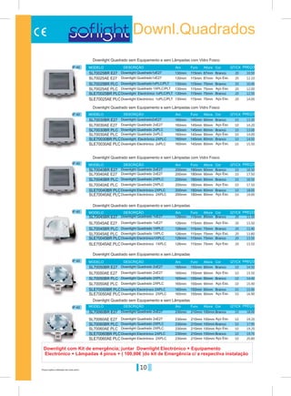 10Preços sujeitos a alteração sem aviso prévio
Downl.Quadrados
IP 40
IP 40
IP 40
IP 40 IP 40
IP 40
IP 40
Branco
Branco
Branco
Branco
Branco
Branco
SL70025BR E27
SL70030BR E27
SL70040BR E27
SL70045BR E27
SL70050BR E27
SL70060BR E27
115mm
180mm
115mm
155mm
210mm
130mm
200mm
126mm
165mm
230mm
87mm
90mm
85mm
90mm
100mm
Aro
Aro
Aro
Aro
Aro
Aro
Furo
Furo
Furo
Furo
Furo
Furo
Altura
Altura
Altura
Altura
Altura
Altura
MODELO
MODELO
MODELO
MODELO
MODELO
MODELO
DESCRIÇÃO
DESCRIÇÃO
DESCRIÇÃO
DESCRIÇÃO
DESCRIÇÃO
DESCRIÇÃO
Cor
Cor
Cor
Cor
Cor
Cor
PREÇOQT/CX
QT/CX
QT/CX
QT/CX
QT/CX
QT/CX
PREÇO
PREÇO
PREÇO
PREÇO
PREÇO
Downlight Quadrado sem Equipamento e sem Lâmpadas com Vidro Fosco
Downlight Quadrado sem Equipamento e sem Lâmpadas com Vidro Fosco
Downlight Quadrado sem Equipamento e sem Lâmpadas com Vidro Fosco
Downlight Quadrado sem Equipamento e sem Lâmpadas
Downlight Quadrado sem Equipamento e sem Lâmpadas
Downlight Quadrado sem Equipamento e sem Lâmpadas
Downlight Quadrado1xE27
Downlight Quadrado2xE27
Downlight Quadrado 2xE27
Downlight Quadrado 1xE27
Downlight Quadrado 2xE27
Downlight Quadrado 2xE27
Downlight Quadrado1xE27
Downlight Quadrado 2xE27
Downlight Quadrado 2xE27
Downlight Quadrado 1xE27
Downlight Quadrado 2xE27
Downlight Quadrado 2xE27
Downlight Quadrado1xPLC/PLT
Downlight Quadrado 2xPLC
Downlight Quadrado 1XPLC/PLT
Downlight Quadrado 2xPLC
Downlight Quadrado 2XPLC
Downlight Quadrado 1XPLC
Downlight Quadrado 2XPLC
Downlight Quadrado 2XPLC
Downlight Quadrado 2XPLC
Downlight Quadrado 1XPLC
Downlight Quadrado 2XPLC
Downlight Quadrado 2XPLC
Downlight Electrónico 1xPLC/PLT
Downlight Electrónico 2XPLC
Downlight Electrónico 2XPLC
Downlight Electrónico1XPLC
Downlight Electrónico 2XPLC
Downlight Electrónico 2XPLC
Downlight Electrónico 1xPLC/PLT
Downlight Electrónico 2xPLC
Downlight Electrónico 2XPLC
Downlight Electrónico 1XPLC
Downlight Electrónico 2XPLC
Downlight Electrónico 2XPLC
10.5020
20
10
10
10
10
13.30
16.50
11.50
14.50
18.00
SL70025AE E27
SL70030AE E27
SL70040AE E27
SL70045AE E27
SL70050AE E27
SL70060AE E27
SL70025BR PLC
SL70030BR PLC
SL70040BR PLC
SL70045BR PLC
SL70050BR PLC
SL70060BR PLC
SL70025AE PLC
SL70030AE PLC
SL70040AE PLC
SL70045AE PLC
SL70050AE PLC
SL70060AE PLC
SLE70025BR PLC
SLE70030BR PLC
SLE70040BR PLC
SLE70045BR PLC
SLE70045AE PLC
SLE70050BR PLC
SLE70060BR PLC
SLE70025AE PLC
SLE70030AE PLC
SLE70040AE PLC
SLE70050AE PLC
SLE70060AE PLC
130mm
160mm
160mm
160mm
160mm
160mm
160mm
200mm
126mm
165mm
230mm
230mm
230mm
230mm
230mm
130mm
200mm
126mm
126mm
126mm
126mm
165mm
130mm
200mm
165mm
130mm
200mm
165mm
130mm
200mm
165mm
115mm
145mm
145mm
145mm
145mm
145mm
145mm
180mm
115mm
155mm
210mm
210mm
210mm
210mm
210mm
115mm
180mm
115mm
115mm
115mm
115mm
155mm
115mm
180mm
155mm
115mm
180mm
155mm
115mm
180mm
155mm
87mm
90mm
80mm
80mm
80mm
80mm
90mm
90mm
85mm
90mm
100mm
100mm
100mm
100mm
100mm
75mm
80mm
75mm
75mm
75mm
75mm
90mm
75mm
80mm
90mm
75mm
80mm
90mm
75mm
80mm
90mm
Aço Esc.
Aço Esc.
Aço Esc.
Aço Esc.
Aço Esc.
Aço Esc.
Branco
Branco
Branco
Branco
Branco
Branco
Aço Esc.
Aço Esc.
Aço Esc.
Aço Esc.
Aço Esc.
Aço Esc.
Branco
Branco
Branco
Branco
Branco
Branco
Aço Esc.
Aço Esc.
Aço Esc.
Aço Esc.
Aço Esc.
Aço Esc.
12.1020
20
10
10
10
10
14.20
17.50
13.50
15.50
19.20
10.4020
20
10
10
10
10
13.00
16.50
11.40
14.40
17.95
12.0020
20
10
10
10
10
14.00
17.50
13.80
15.40
19.20
12.5020
20
10
10
10
10
14.50
18.00
13.50
15.90
19.70
14.0020
20
10
10
10
10
15.50
19.00
15.50
16.90
20.80
Downlight com Kit de emergência; juntar Downlight Electrónico + Equipamento
Electrónico + Lâmpadas 4 pinos + ( 100,00€ )do kit de Emergência c/ a respectiva instalação
 