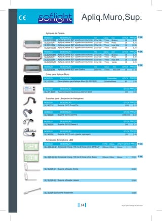 14 Preços sujeitos a alteração sem aviso prévio
Apliq.Muro,Sup.
IP 54
IP 54
IP 54
Branco
Branco
Preto
Preto
Inox 304
Inox 304
Verde
Verde
Inox 304
233x100
233x100
233x100
233x100
233x100
233x100
233x100
233x100
233x90x85mm
240x110
77mm
77mm
77mm
77mm
77mm
77mm
77mm
77mm
77mm
Aro
Aro
Dimensões
Aro
Caixa
Caixa
QT/CX
QT/CX
QT/CX
QT/CX
QT/CX
QT/CX
QT/CX
QT/CX
QT/CX
Altura
MODELO
MODELO
MODELO
MODELO
MODELO
MODELO
MODELO
MODELO
MODELO
DESCRIÇÃO
DESCRIÇÃO
DESCRIÇÃO
DESCRIÇÃO
DESCRIÇÃO
DESCRIÇÃO
DESCRIÇÃO
DESCRIÇÃO
DESCRIÇÃO
Cor
Cor
Aro
PREÇO
PREÇO
PREÇO
PREÇO
PREÇO
PREÇO
PREÇO
PREÇO
PREÇO
Apliques de Parede
Caixa para Aplique Muro
Suportes para Lâmpadas de Halogéneo
Aplique parede E27 s/grelha em Alumínio
Aplique parede E27 c/grelha em Alumínio
Aplique parede E27 s/grelha em Alumínio
Aplique parede E27 c/grelha em Alumínio
Aplique parede E27 s/grelha em Alumínio
Aplique parede E27 c/grelha em Alumínio
Aplique parede E27 s/grelha em Alumínio
Aplique parede E27 c/grelha em Alumínio
Aplique parede E27 sem Grelha
Suporte GU 5,3 com Fio
Suporte GU 10 com Ligador repicagem
Transformador Electrónico 220/12V 60W
Suporte GU10 com Fio
Suporte GU10 Classe II
Caixa plástica para Aplique Muro SL 02010/20
6.2018
18
80
18
100
1000
1000/150
200
200
18
18
18
18
18
18
6.20
13.00
13.00
1.85
0.23
1.11
3.60
17.10
SL02010PT
SL02020PT
SL02010VD
SL02020VD
SL 90020
SL 90050
SL02010BR
SL02020BR
SL02010IN
SL02020IN
SL 02050
SL 90010
SL 90030
SL-ET-60W
SL02030IN
6.20
6.20
6.20
6.20
0.47
1.45
IP 44
IP 44
SL-220-02-01
SL-220-02-02
Comp. Largura QT/CXAlturaMODELO DESCRIÇÃO PREÇO
Armaduras Emergência LED
Armadura Emerg. 1W Aut.2 Horas c/Ind. Dtª/Esqª
Armadura Emerg. 1W Aut.2 Horas c/Ind. Baixo
72.23
72.23
350mm
350mm
226m
226m
36mm 1
136mm
SL SUSP-01
SL SUSP-02
SL SUSP-03
Suporte p/fixação frontal
Suporte p/fixação Lateral
Suporte Suspensão
10.60
10.60
10.60
 