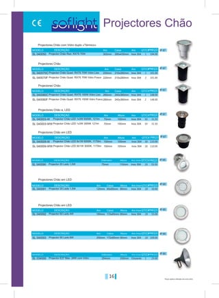 16 Preços sujeitos a alteração sem aviso prévio
Projectores Chão
Inox 304
Inox 304
Inox 304
Inox 304
Inox 304
Inox 304
Inox 304
Inox 304
Inox 304
302mm
220mm
220mm
260mm
75mm
150mm
260mm
75mm
150mm
280x430mm
210x260mm
210x260mm
240x360mm
100mm
105mm
240x360mm
100mm
105mm
Projector Chão Red. RX7S 70W
Projector Chão Quad. RX7S 70W Vidro Liso
Projector Chão Quad. RX7S 70W Vidro Fosco
Projector Chão Quad. RX7S 150W Vidro Liso
Projector Chão LED 1x3W 6000K, 121lm
Projector Chão LED 9x1W 6000K, 1170lm
Projector Chão Quad. RX7S 150W Vidro Fosco
Projector Chão LED 1x3W 3000K 121lm
Projector Chão LED 9X1W 3000K, 1170lm
194.001
2
2
50
18
2
2
50
18
101.00
101.00
148.00
31,50
110.00
148.00
31.50
110.00
SL 040050
SL 040070C
SL 040070F
SL 040080C
SL 040003-W
SL 040009-W
SL 040080F
SL 040003-WW
SL 040009-WW
IP 67
IP 67
IP 67
IP 67
IP 67
Aro
Aro
Aro
Aro
Aro
Caixa
Caixa
Caixa
Altura
Altura
MODELO
MODELO
MODELO
MODELO
MODELO
DESCRIÇÃO
DESCRIÇÃO
DESCRIÇÃO
DESCRIÇÃO
DESCRIÇÃO
Aro
Aro
Aro
Aro
Aro
PREÇOQT/CX
QT/CX
QT/CX
QT/CX
QT/CX
PREÇO
PREÇO
PREÇO
PREÇO
Projectores Chão com Vidro duplo «Térmico»
Projectores Chão
Projectores Chão
Projectores Chão e, LED
Projectores Chão em LED
Projectores Chão em LED
Projectores Chão em LED
Projectores Chão em LED
IP 65
IP 65
IP 65
IP 65
IP 65
110mm
230mm
75mm
254mm
65x65mm
115x65mm
172x65mm
120mm
180mm
250mm
80mm
80mm
90mm
Cinzento
Inox 304
Inox 304
Inox 304
Inox 304
Caixa
Caixa
Caixa
Altura
Altura
Altura
Altura
Altura
Aro
Aro
Aro
Diâmetro
Diâmetro
Aro Inox
Aro Inox
Aro Inox
Aro Inox
Aro Inox
MODELO
MODELO
MODELO
MODELO
MODELO
DESCRIÇÃO
DESCRIÇÃO
DESCRIÇÃO
DESCRIÇÃO
DESCRIÇÃO
PREÇOQT/CX
QT/CX
QT/CX
QT/CX
QT/CX
PREÇO
PREÇO
PREÇO
PREÇO
Projector E27 Max. 26W com Vidro
Projector 20 Leds 1,5W
Projector 20 Leds 1,5W
Projector 60 Leds 4W
Projector 90 Leds 6W
25.00
55.50
30.0020
20
20
20
1
55.00
109.00
SL 034000
SL 040090
SL 040091
SL 040092
SL 040093
 