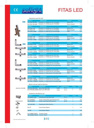 22Preços sujeitos a alteração sem aviso prévio
FITAS LED
IP 68
IP 63
SL-FITA-T60 WH
SL-FITA-L10-W
SL-FITA-T10-W
SL-FITA-+10-W
SL-FITA-T04 WW
SL-FITA-L10WW
SL-FITA-T10WW
SL-FITA-+10WW
SL-FITA-L-60
SL-FITA-L-20W
SL-FITA-+-60
SL-FITA-+-20W
SL-FITA-T-20W
SL-FITA-L-07
SL-FITA-L20-WW
SL-FITA-+-07
SL-FITA-+-20WW
SL-FITA-T-20WW
SL-FITA-L-RGB
SL-FITA-L-20-RGB
SL-FITA-+-RGB
SL-FITA-+-20RGB
SL-FITA-T-20RGB
MODELO
MODELO
MODELO
MODELO
MODELO
MODELO
MODELO
MODELO
MODELO
DESCRIÇÃO
DESCRIÇÃO
DESCRIÇÃO
DESCRIÇÃO
DESCRIÇÃO
DESCRIÇÃO
DESCRIÇÃO
DESCRIÇÃO
DESCRIÇÃO
Cor/(luz)
Cor/(luz)
Cor/(luz)
Cor/(luz)
Cor/(luz)
Cor/(luz)
Cor/(luz)
Cor/(luz)
Cor/(luz)
PREÇO
PREÇO
PREÇO
PREÇO
PREÇO
PREÇO
PREÇO
PREÇO
PREÇO
Acessórios para Fita LED
Acessório «T» 6400K para SL-FITA-BR02
Acessório «L» 6400K para SL-FITA-10W
Acessório «T» 6400K para SL-FITA-10W
Acessório «+» 6400K para SL-FITA-10W
Acessório «T» 2700K para SL-FITA-BR04
Acessório «L» 2700K para SL-FITA10WW
Acessório «T» 2700K para SL-FITA10WW
Acessório «+» 2700K para SL-FITA10WW
Acessório «L» 6400Kpara SL-FITA-BR02
Acessório «L» 6400K para SL-FITA-20W
Acessório «+» 6400Kpara SL-FITA-BR02
Acessório «+» 6400Kpara SL-FITA-20W
Acessório «T» 6400Kpara SL-FITA-20W
Acessório «L» 2700K para SL-FITA-BR04
Acessório «L» 2700K para SL-FITA-20WW
Acessório «+» 2700K para SL-FITA-BR04
Acessório «+» 2700K para SL-FITA-20WW
Acessório «T» 2700K para SL-FITA-20WW
Acessório «L» RGB para SL-FITA-06 RGB
Acessório «L» RGBpara SL-FITA-20/30 RGB
Acessório «+» RGB para SL-FITA-06 RGB
Acessório «+» RGB para SL-FITA-20/30 RGB
Acessório «T» RGB para SL-FITA-20/30 RGB
4.45
4.00
4.00
4.00
Branco Frio
Branco Frio
Branco Frio
Branco Frio
Branco Frio
Branco Frio
Branco Frio
Branco Frio
Branco Frio
RGB
RGB
RGB
RGB
RGB
Branco Quente
Branco Quente
Branco Quente
Branco Quente
Branco Quente
Branco Quente
Branco Quente
Branco Quente
Branco Quente
4.45
4.00
4.00
4.00
4.45
6.50
5.00
6.50
6.50
4.45
6.50
5.00
6.50
6.50
4.45
6.50
5.00
6.50
6.50
SL-FITA-050-30W
SL-PERFIL-050
SL-CLIP-050
MODELO
MODELO
DESCRIÇÃO
DESCRIÇÃO
QT/CX
QT/CX
COR COMPRIMENTO
COMPRIMENTO
PREÇO
PREÇO
Acessórios para Barras Led
Barras Led sem perfil de Alumínio
Barra LED SMD 5050
Perfil Alumínio para barra LED
Suporte para Calha Alumínio
Barra LED SMD 5050
Acrilico Transparente para Perfil Alumínio
Ficha Femea Plástico
Conector Femea
Acrilico Fosco para Perfil Alumínio
Ficha Macho Plástico
Conector Macho
1
1
1
6400K 50 cm
50 cm
2700K 50 cm
50 cm
50 cm
1
1
1
1
1
1
1
15.50
5.50
5.50
SL-FITA-050-30WW
SL-COVER-C
SL-FF
SL-CONECTOR-F
SL-COVER-F
SL-FM
SL-CONECTOR-M
15.50
2.00
1.00
3.00
2.00
1.00
3.00
 